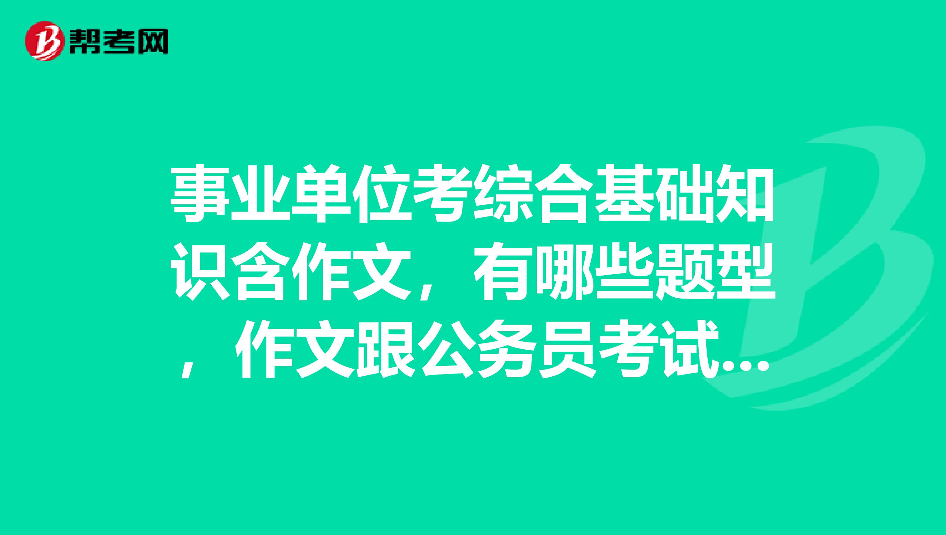 事业单位考综合基础知识含作文，有哪些题型，作文跟公务员考试的申论一样吗