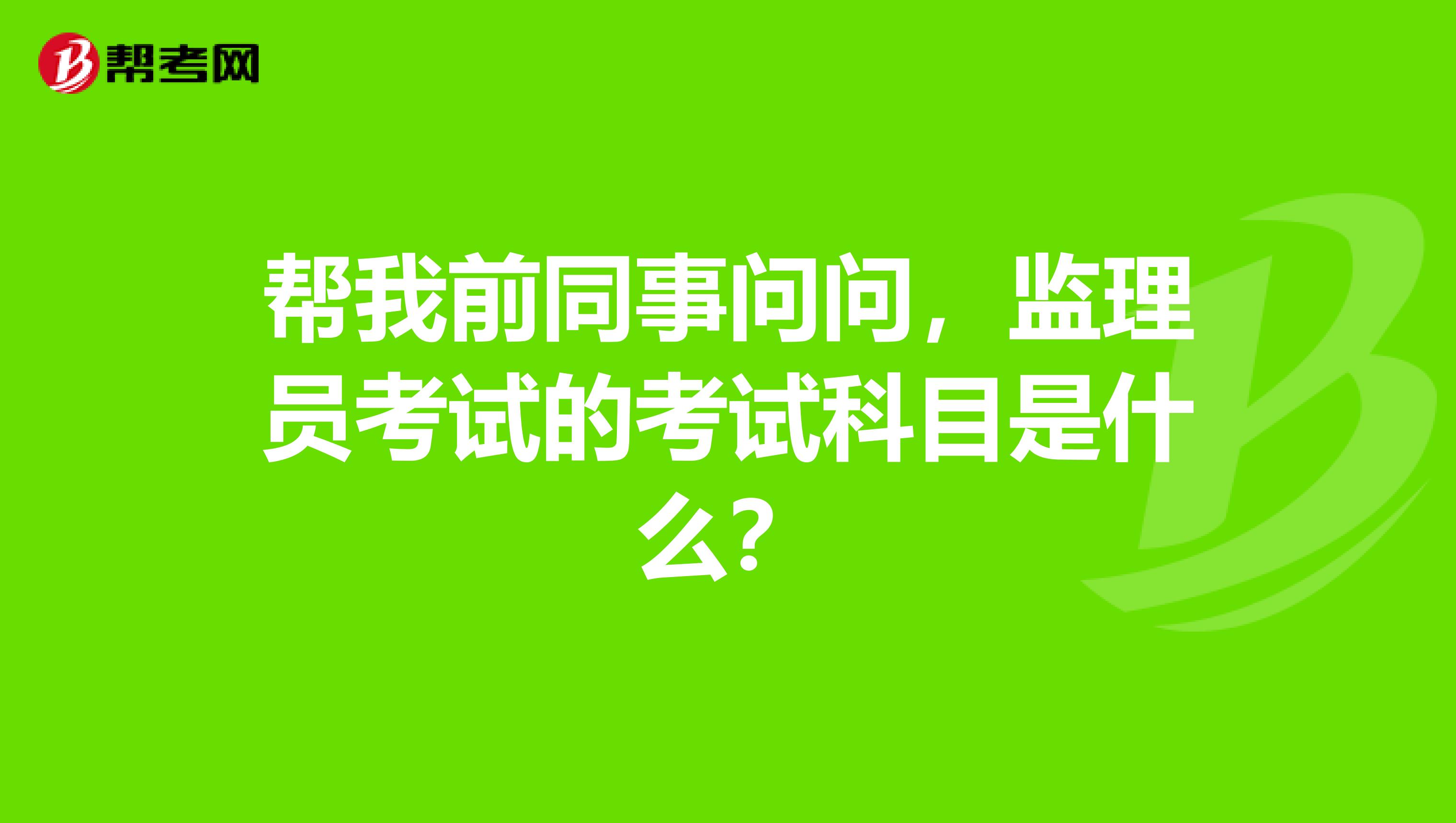 帮我前同事问问,监理员考试的考试科目是什么?