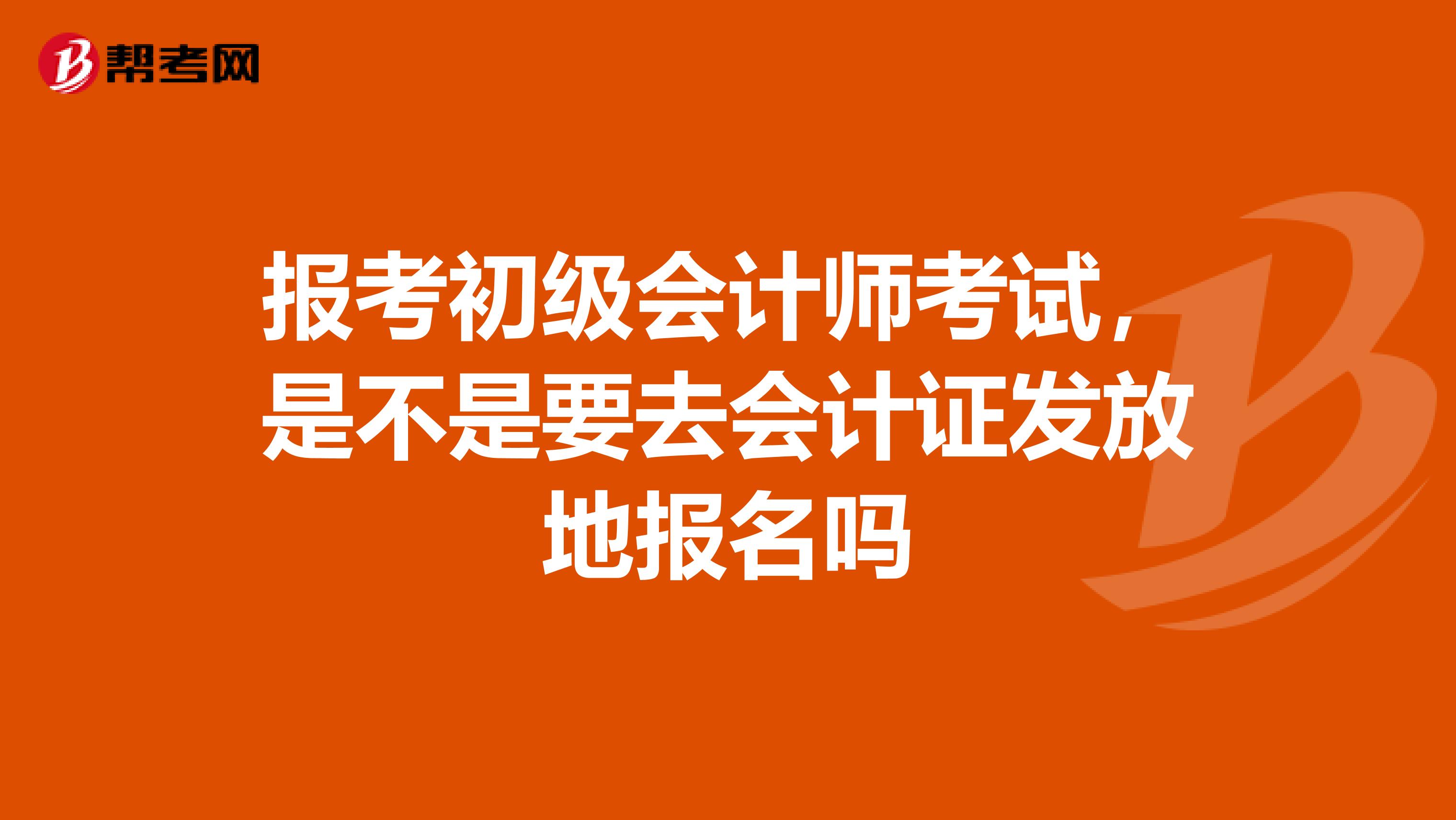 报考初级会计师考试，是不是要去会计证发放地报名吗