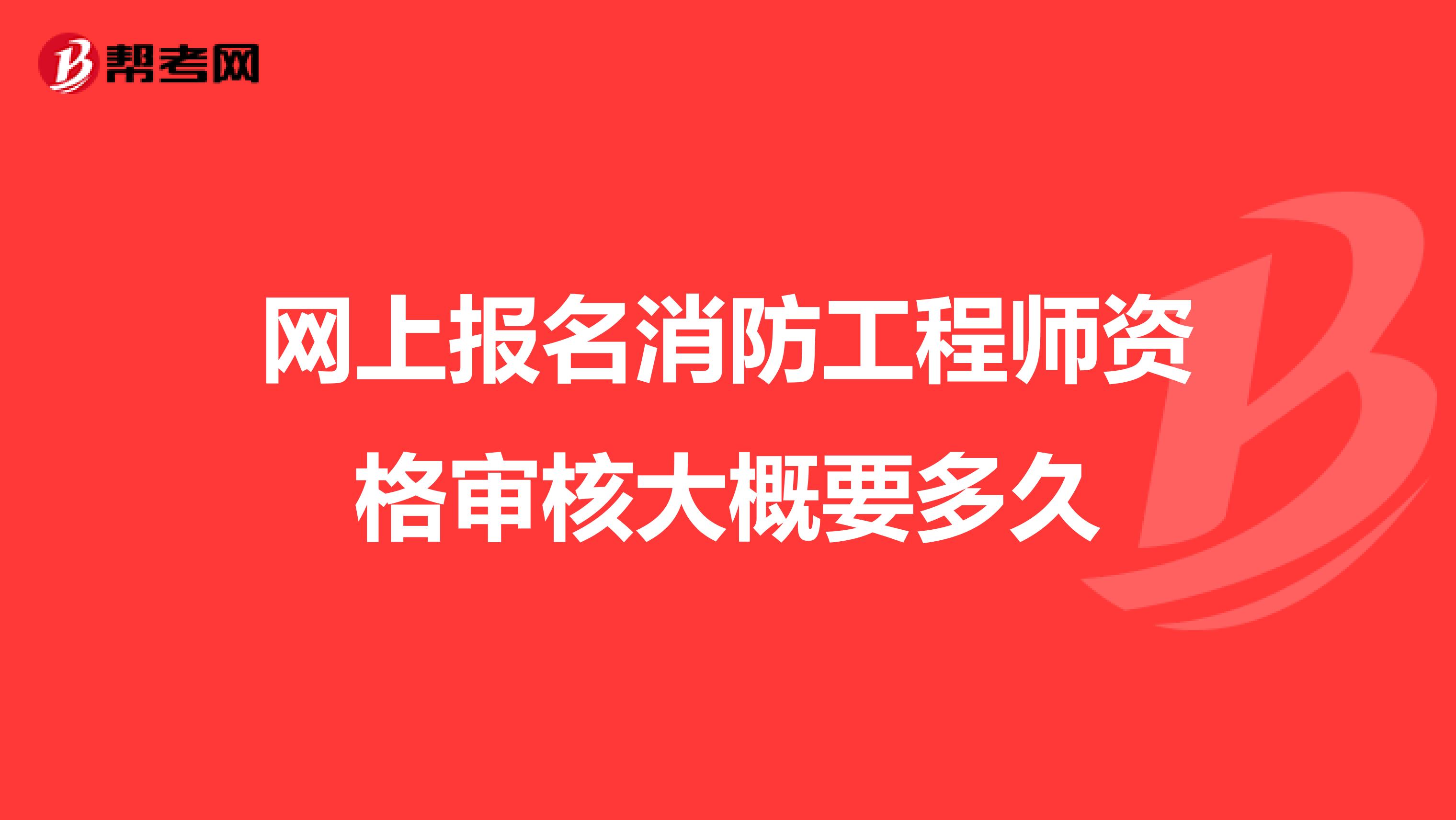 网上报名消防工程师资格审核大概要多久