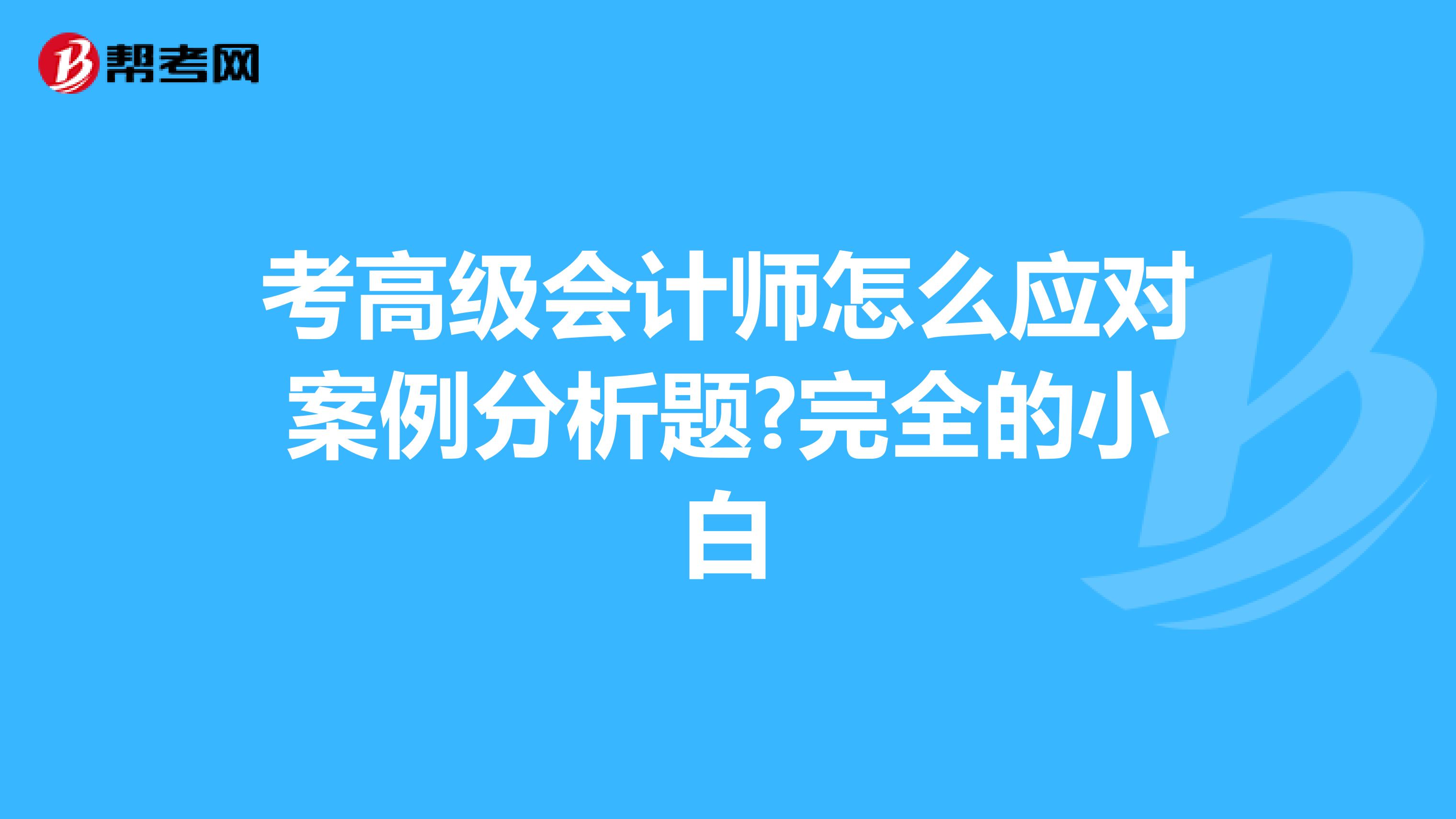 考高级会计师怎么应对案例分析题?完全的小白