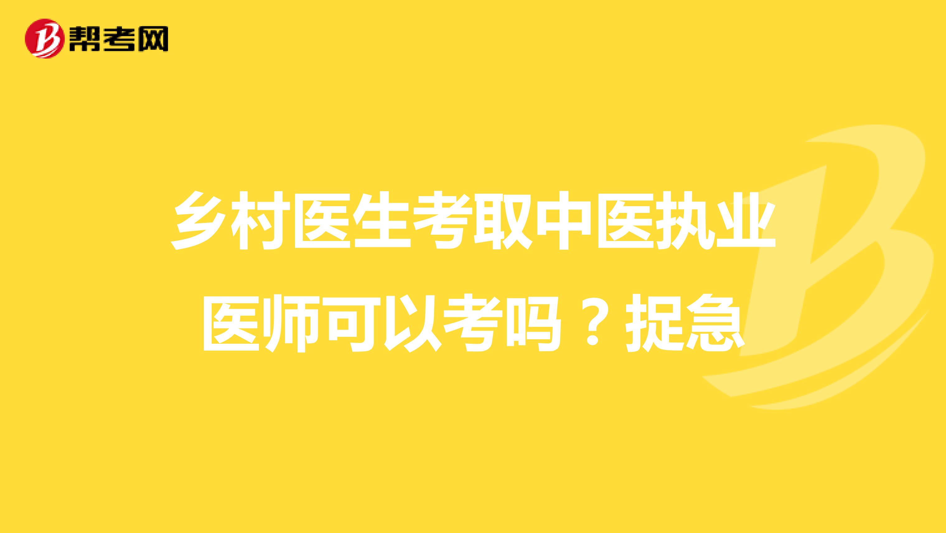 乡村医生考取中医执业医师可以考吗？捉急