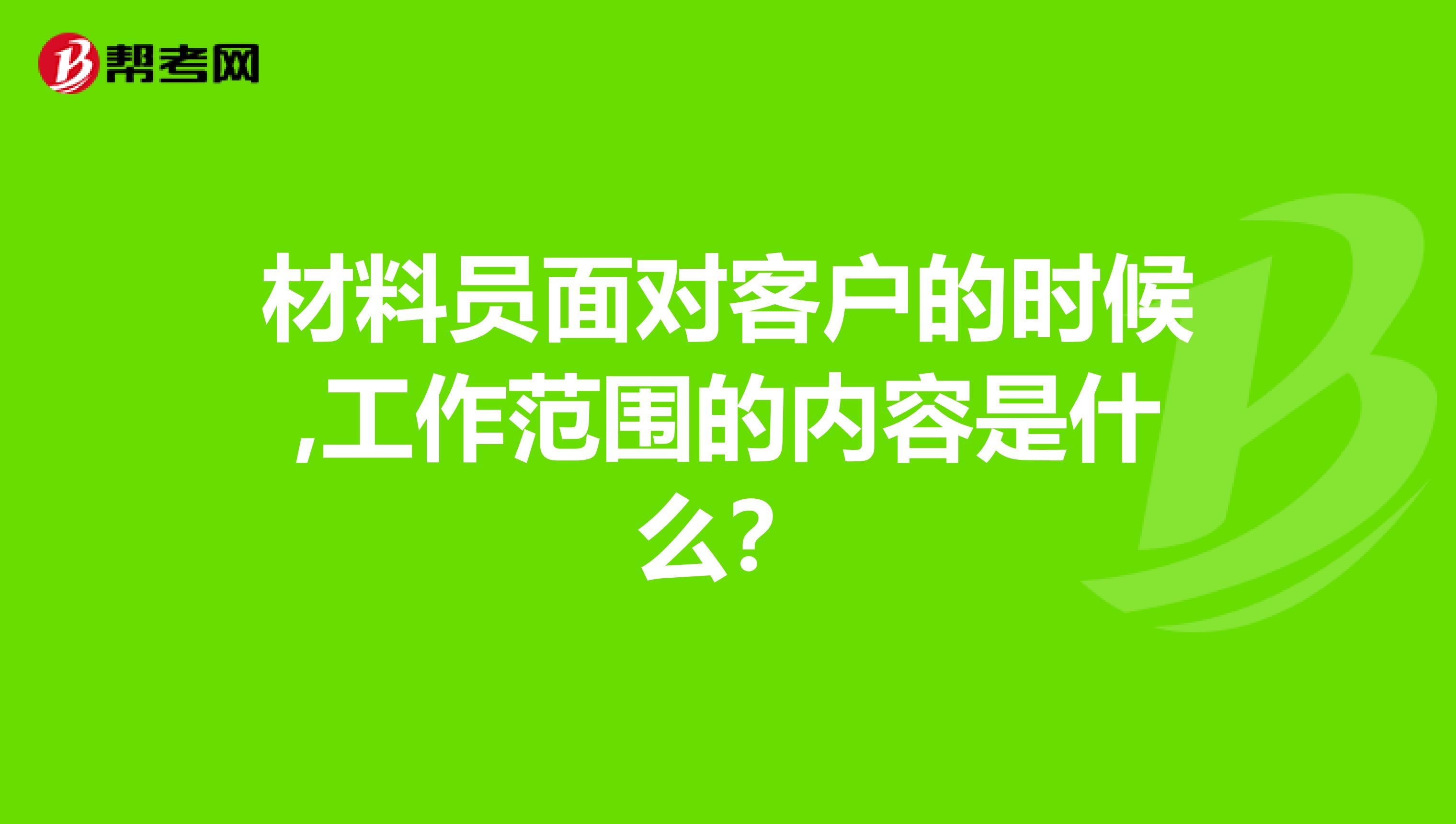 材料員面對(duì)客戶的時(shí)候,工作范圍的內(nèi)容是什么？
