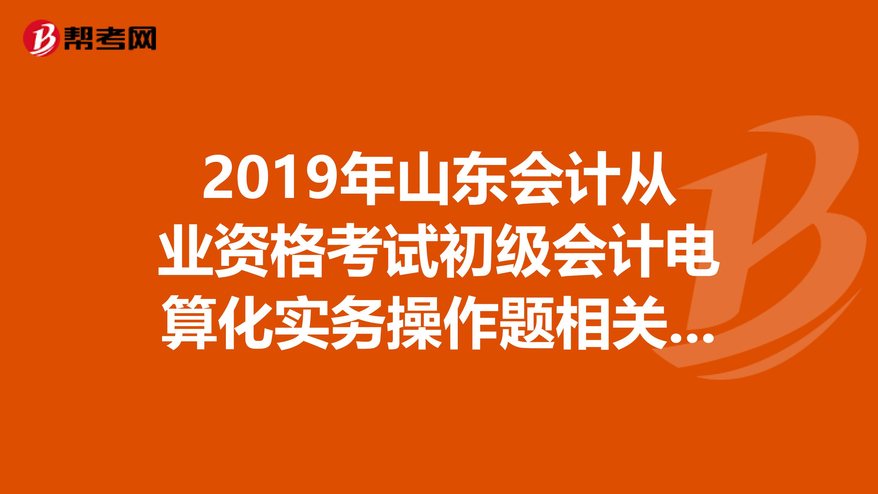 2019年山东会计从业资格考试初级会计电算化实务操作题相关疑难