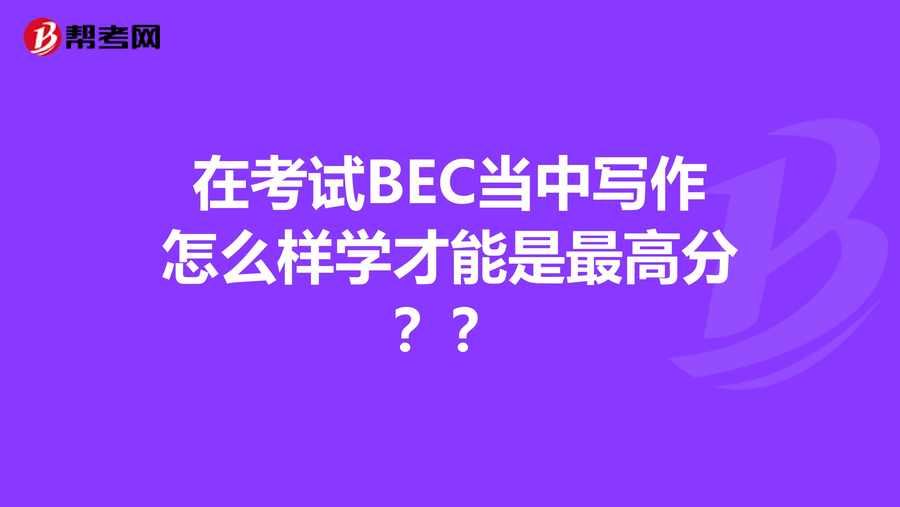 在考试BEC当中写作怎么样学才能是最高分??
