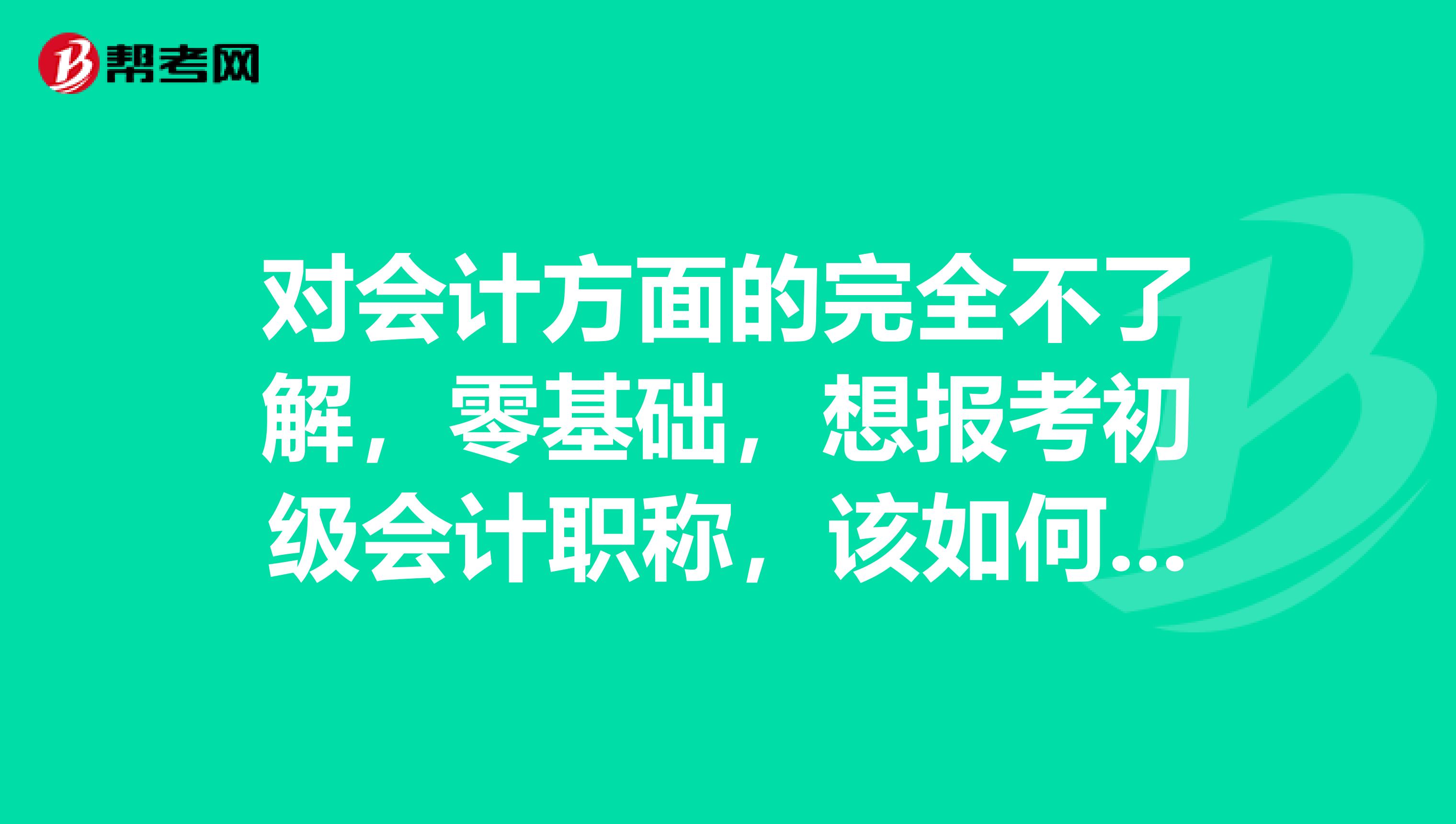 对会计方面的完全不了解,零基础,想报考初级会计职称,该如何学习呢?