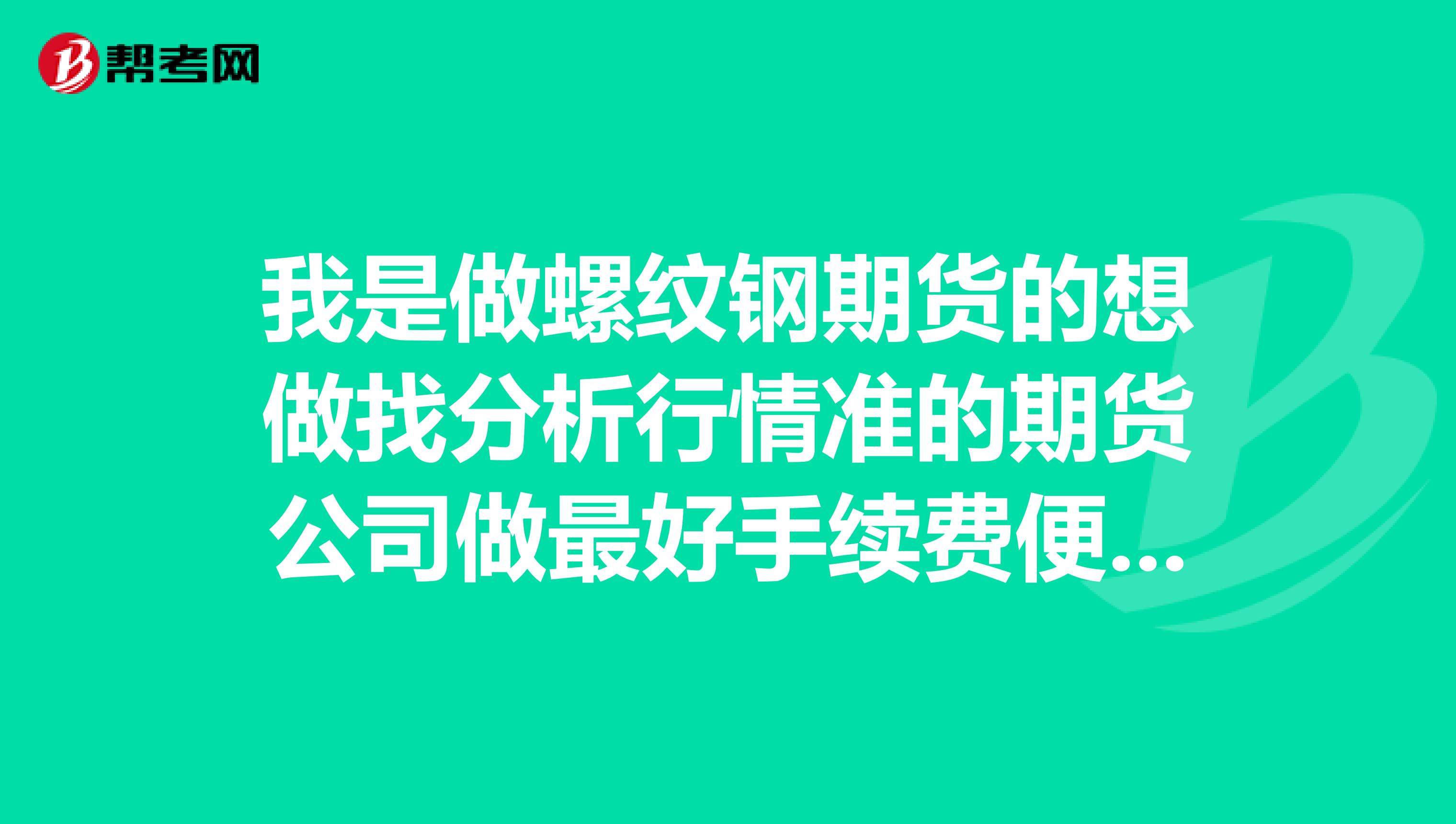 我是做螺纹钢期货的想做找分析行情准的期货公司做最好手续费便宜一点