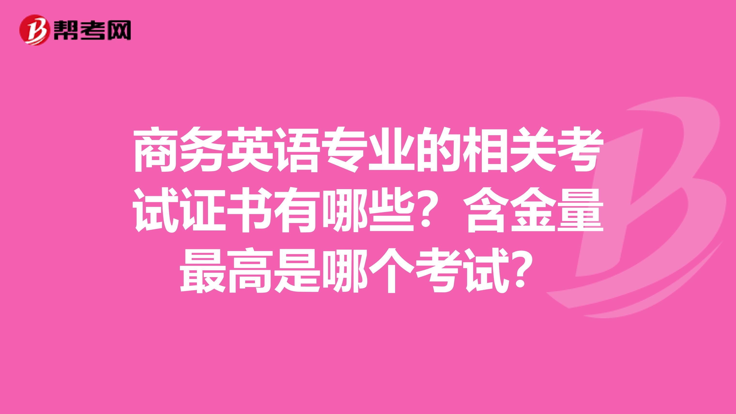 商务英语专业的相关考试证书有哪些?含金量最高是哪个考试?