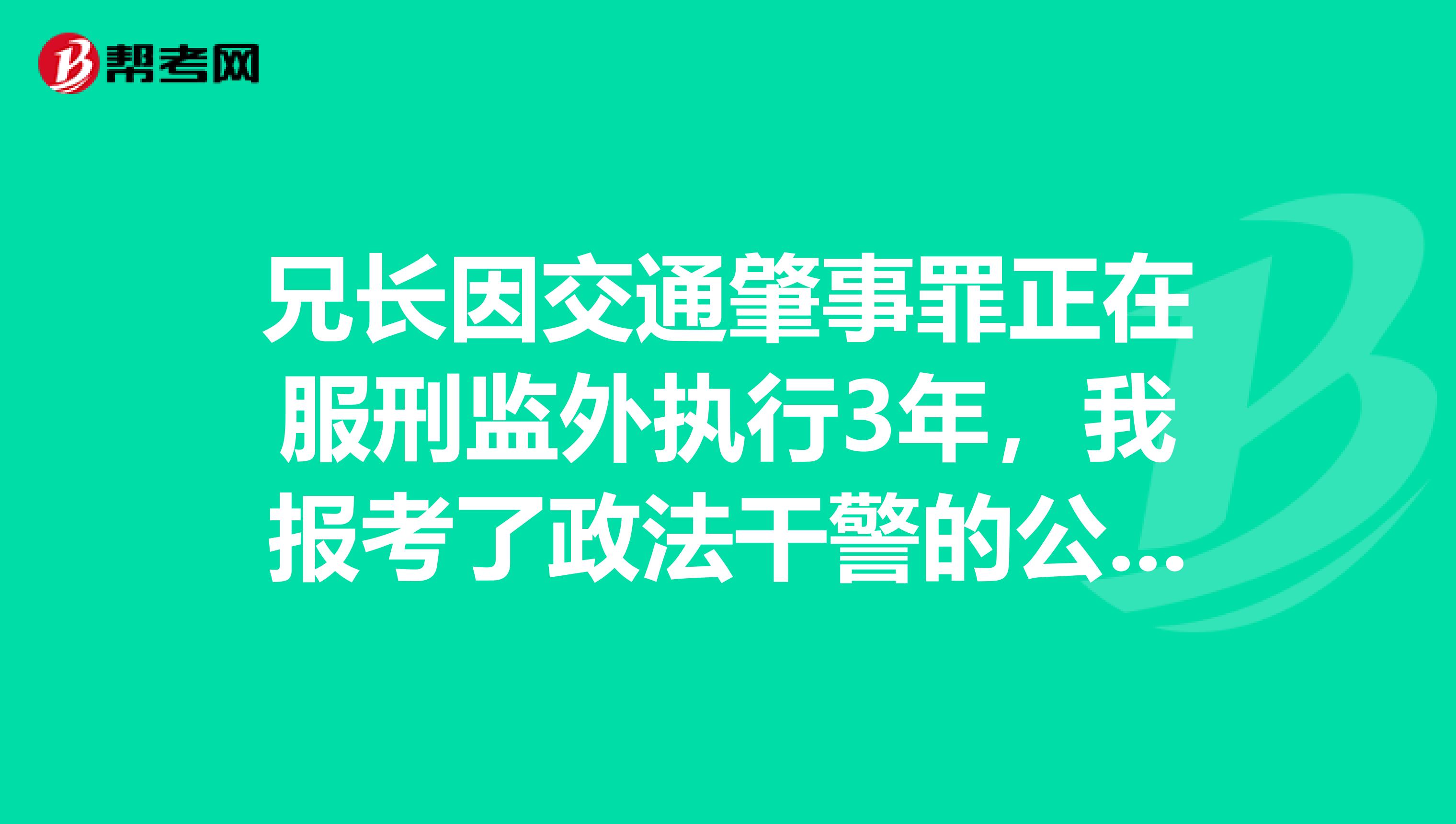 兄长因交通肇事罪正在服刑监外执行3年，我报考了政法干警的公务员，请问政审可以过吗？