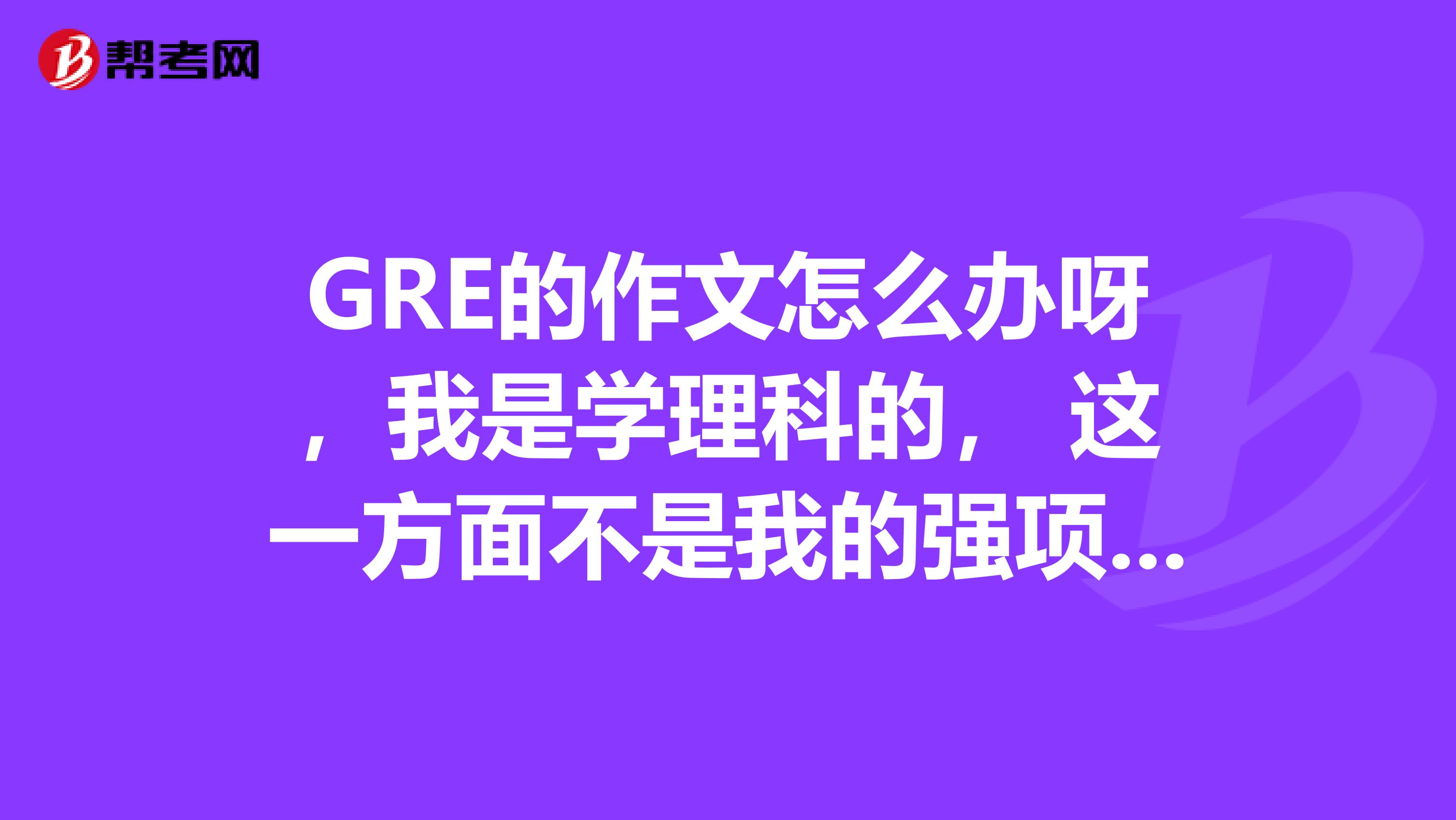 GRE的作文怎么办呀,我是学理科的, 这一方面不是我的强项呀,求大神指点?