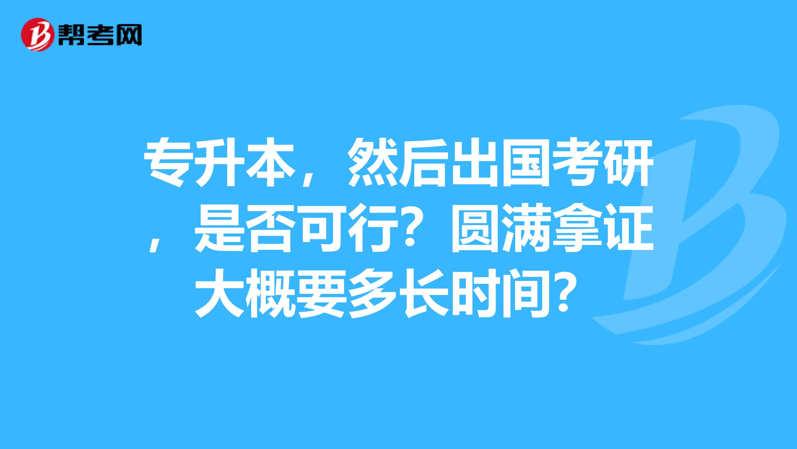 专升本，然后出国考研，是否可行？圆满拿证大概要多长时间？