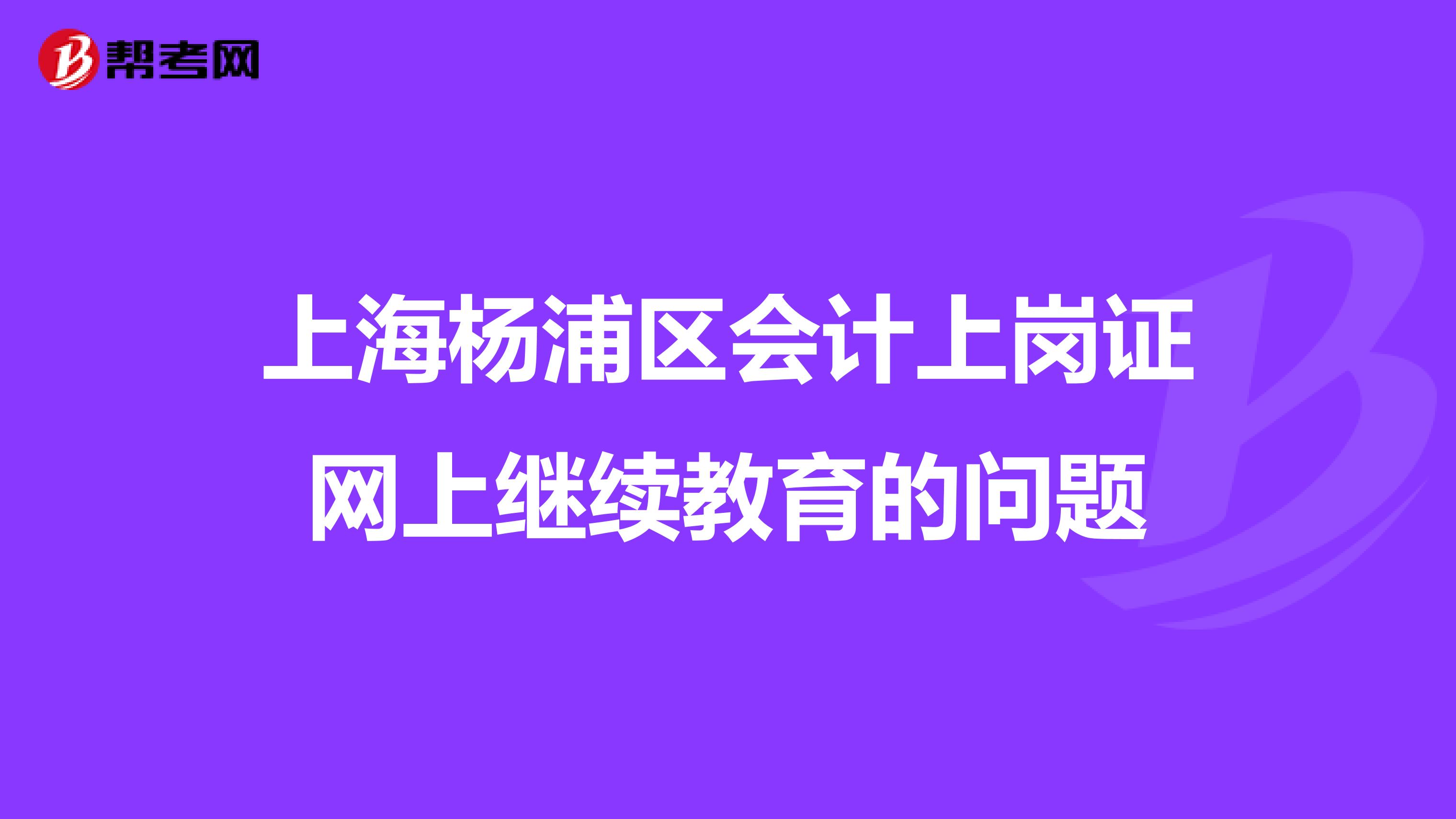 上海杨浦区会计上岗证网上继续教育的问题