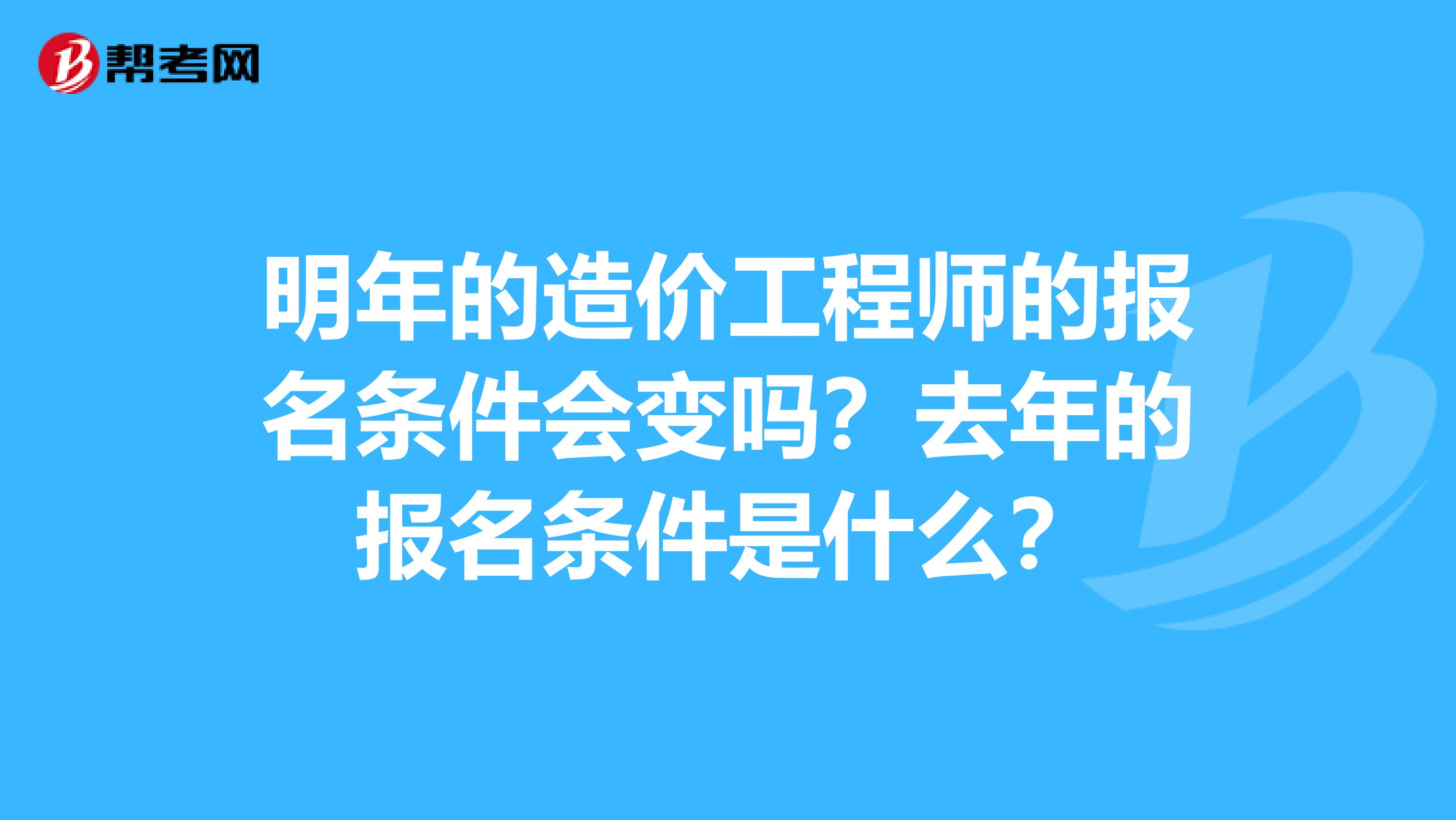 明年的造价工程师的报名条件会变吗？去年的报名条件是什么？