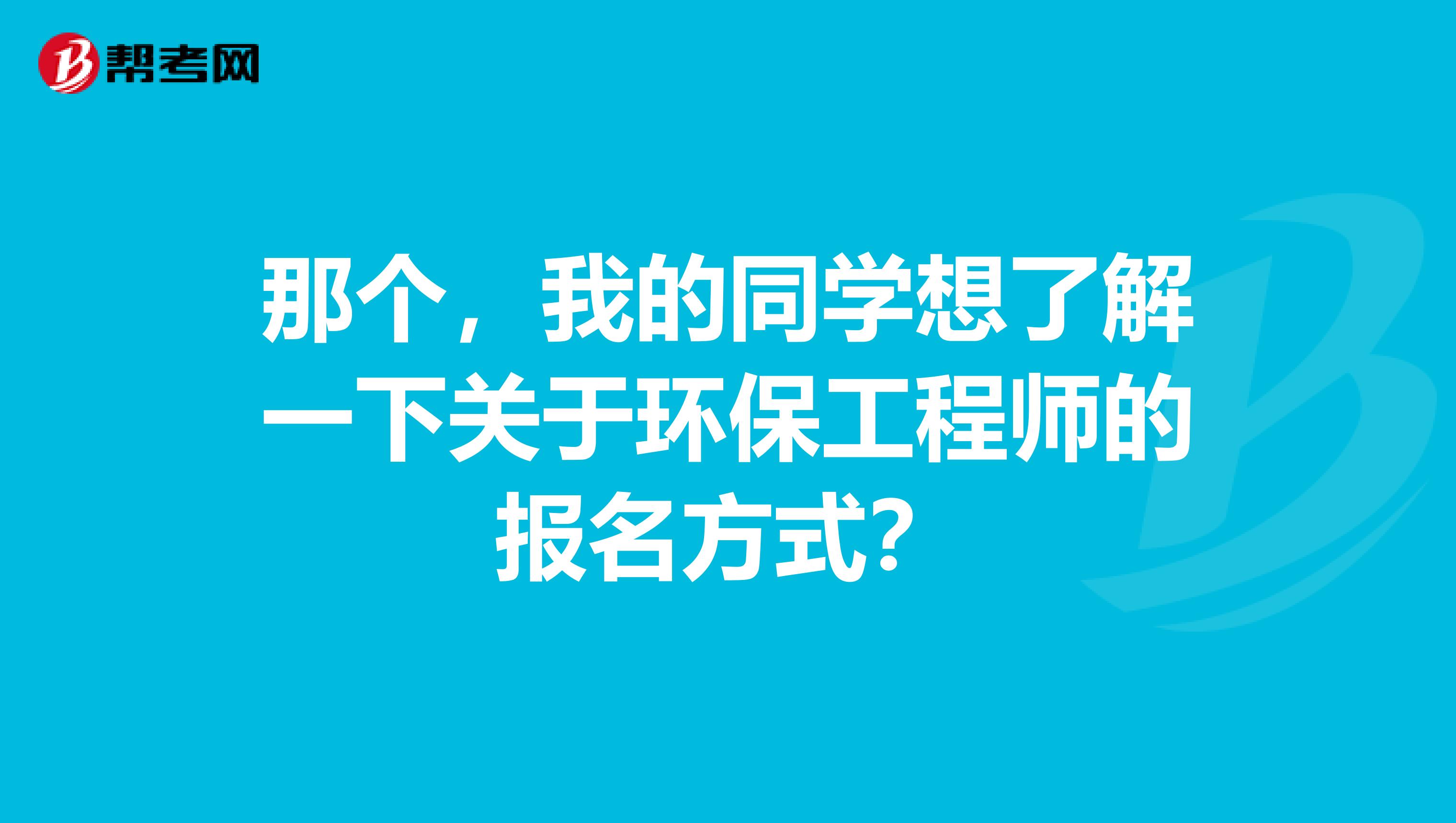 那个,我的同学想了解一下关于环保工程师的报名方式?