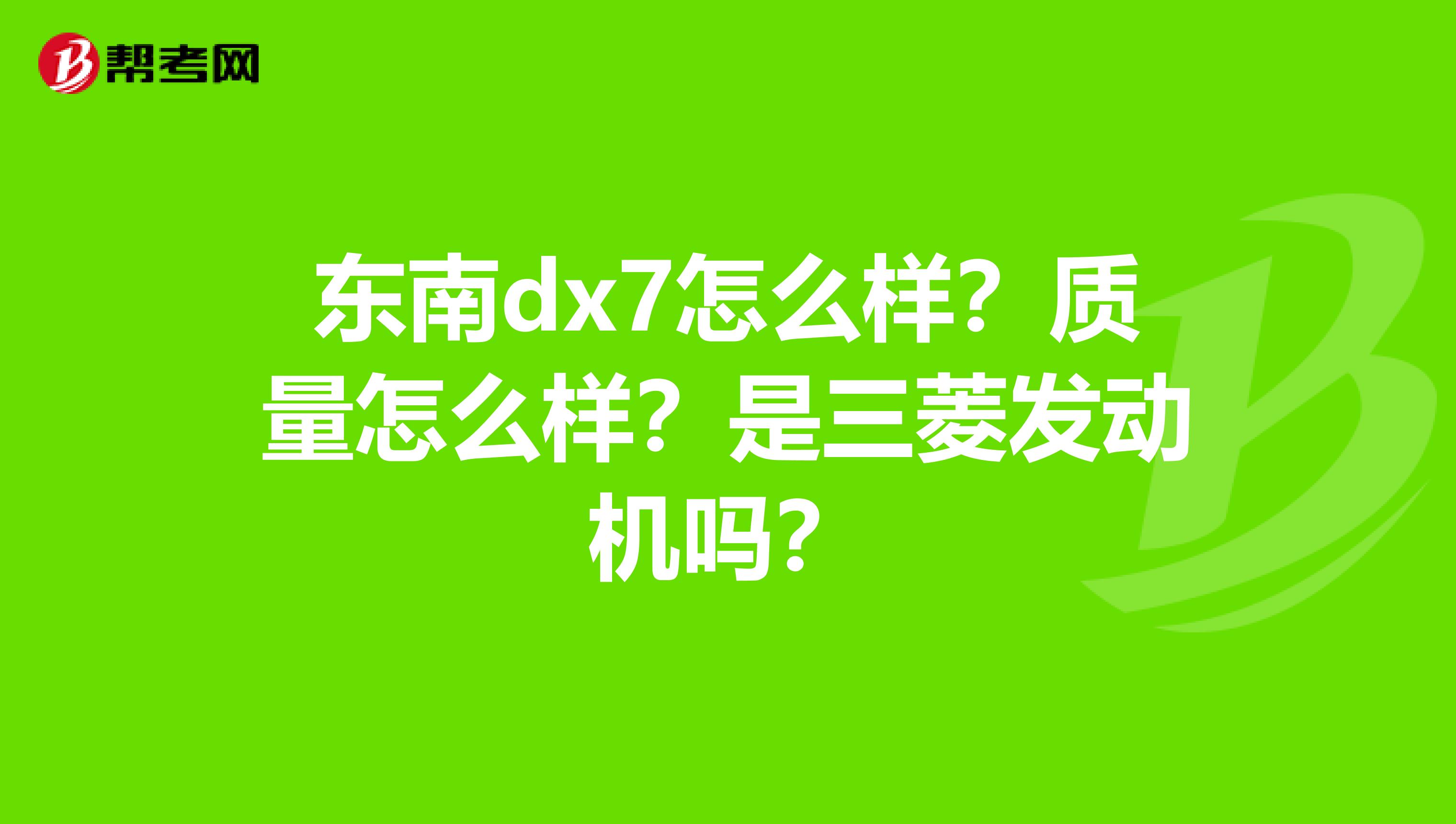 东南dx7怎么样？质量怎么样？是三菱发动机吗？