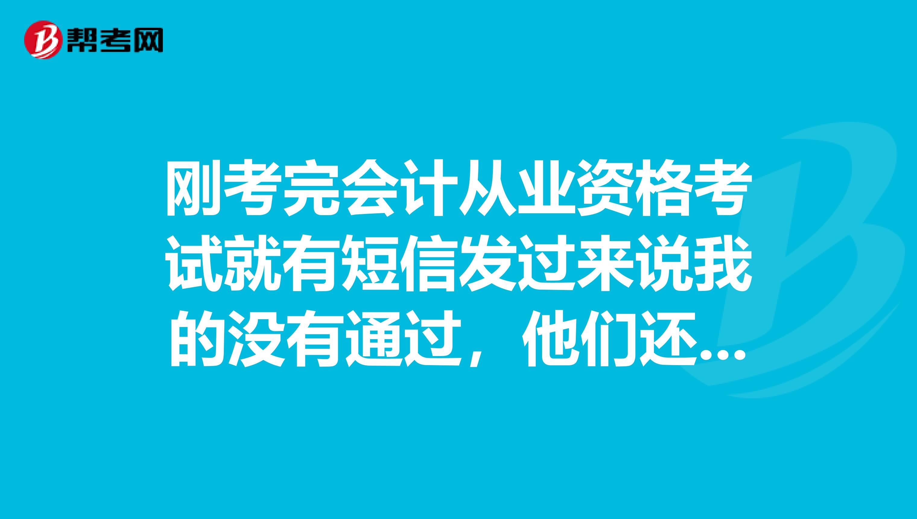 刚考完会计从业资格考试就有短信发过来说我的没有通过，他们还把我手