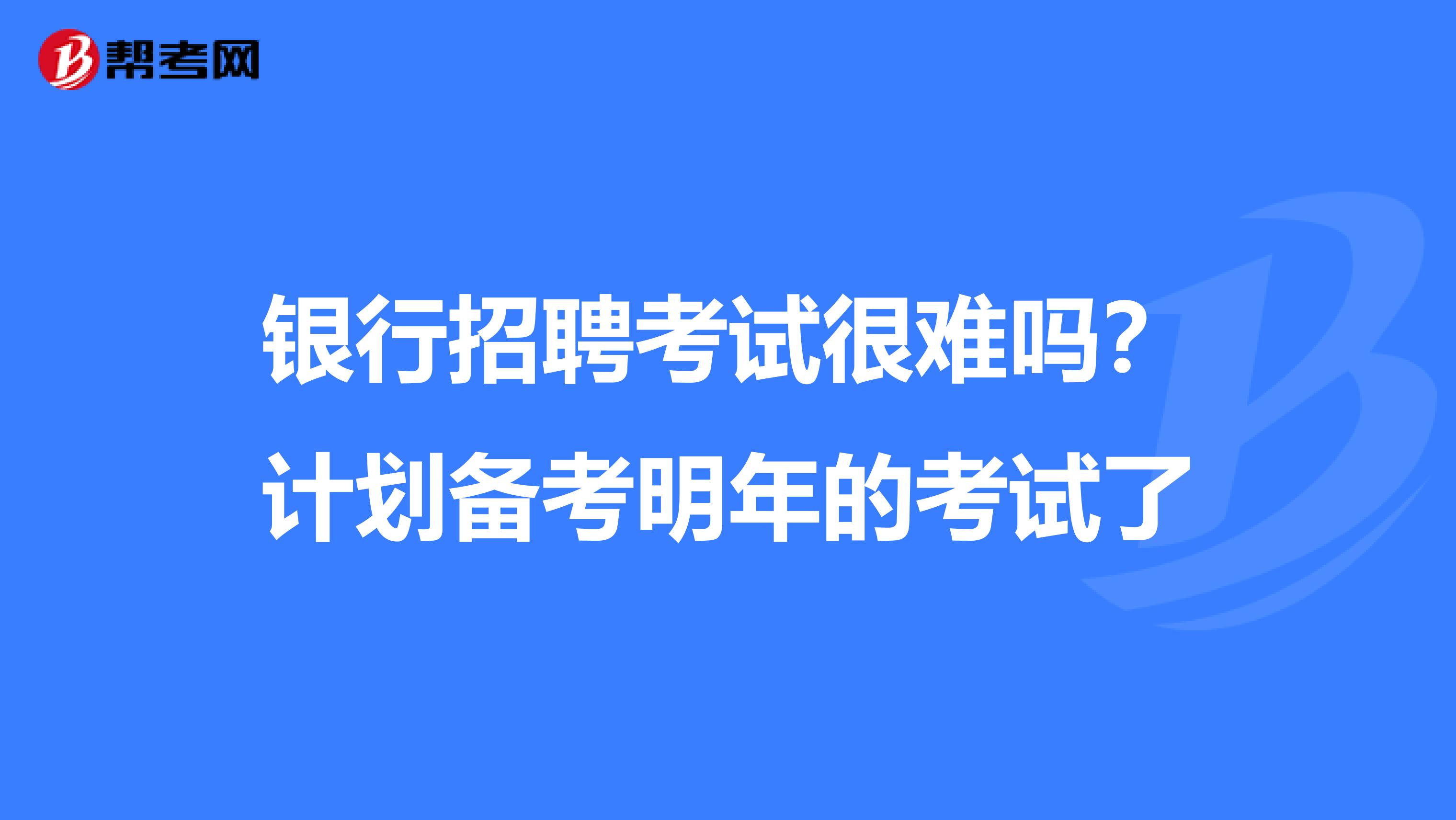 银行招聘考试很难吗？计划备考明年的考试了