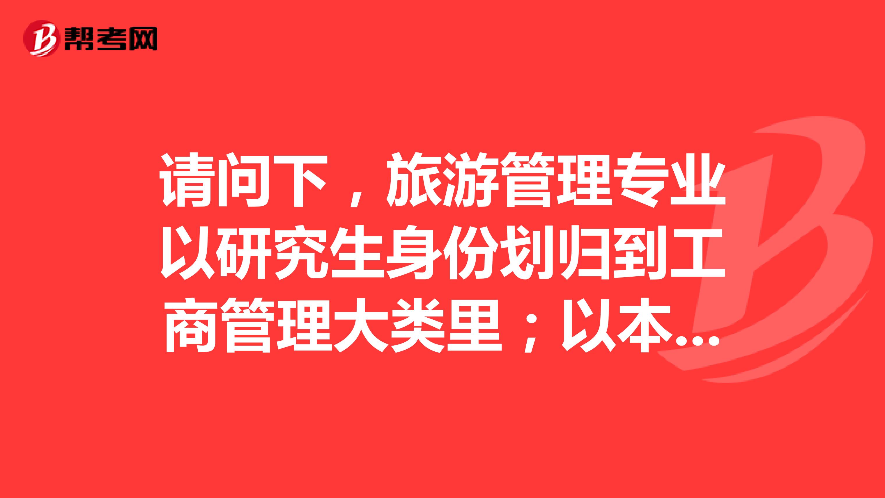 请问下,旅游管理专业以研究生身份划归到工商管理大类里;以本科身份为什么不在工商管理大类里?