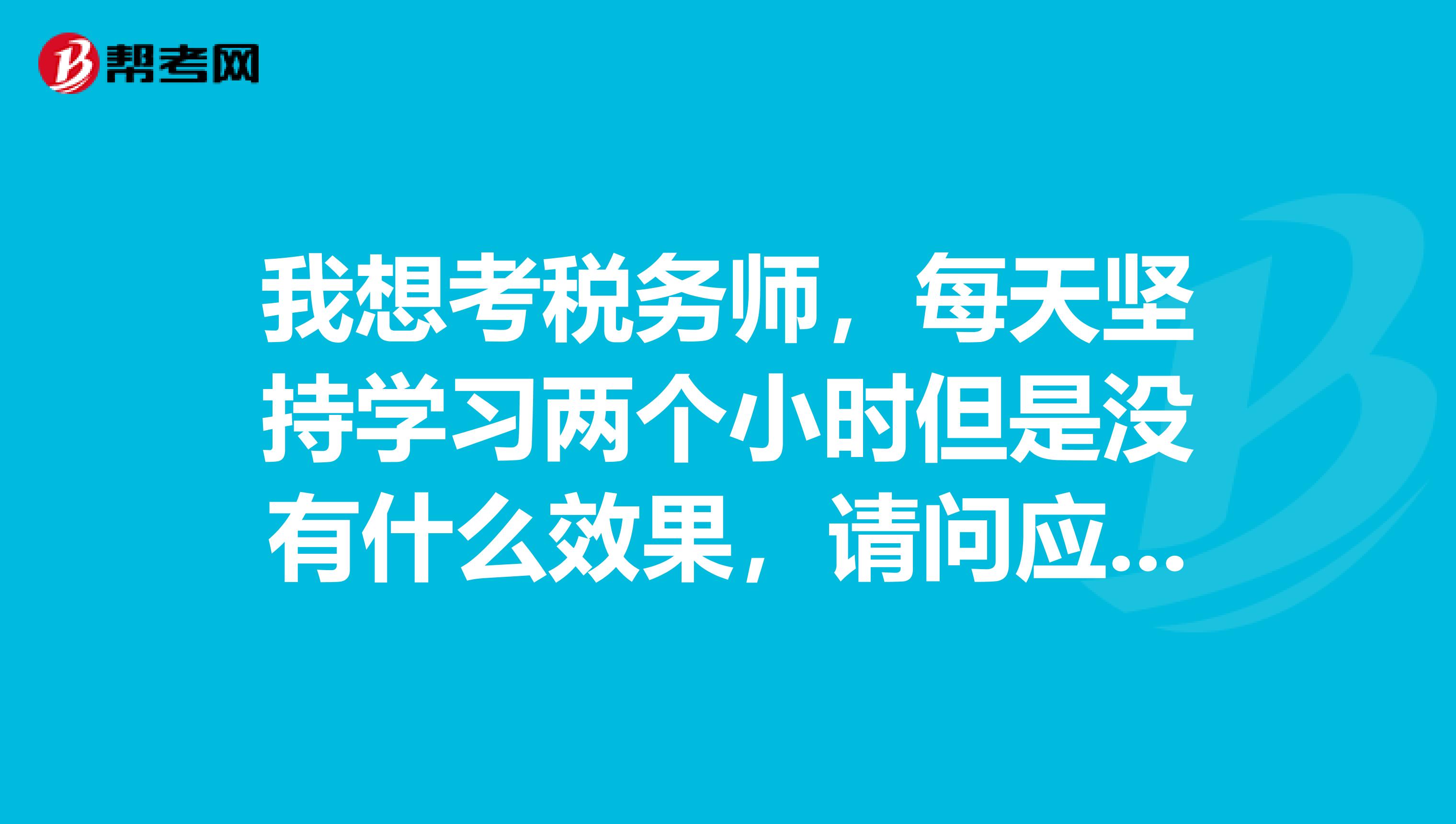 我想考税务师,每天坚持学习两个小时但是没有什么效果,请问应该如何备考呢
