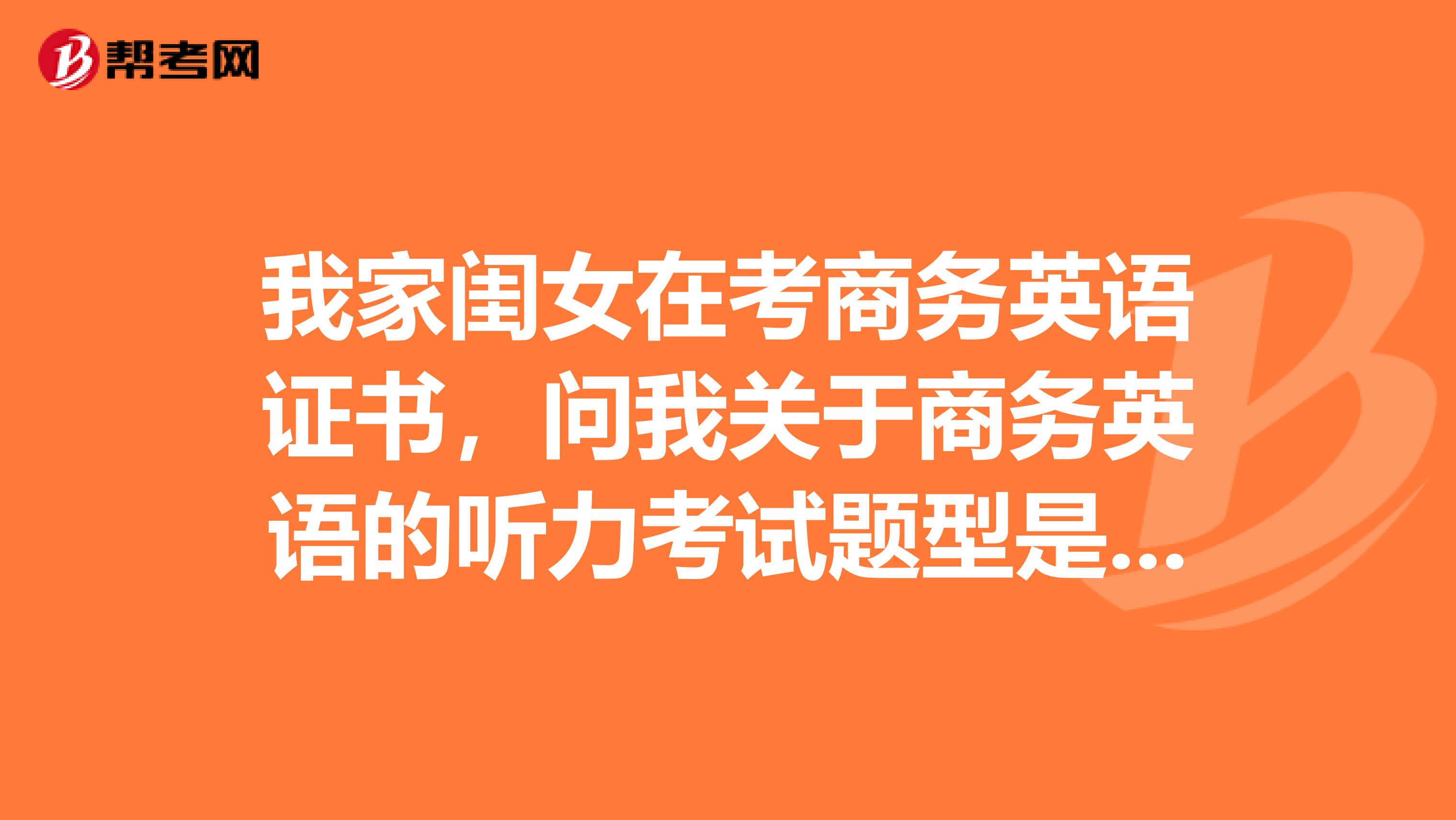 我家闺女在考商务英语证书,问我关于商务英语的听力考试题型是哪几种呢?