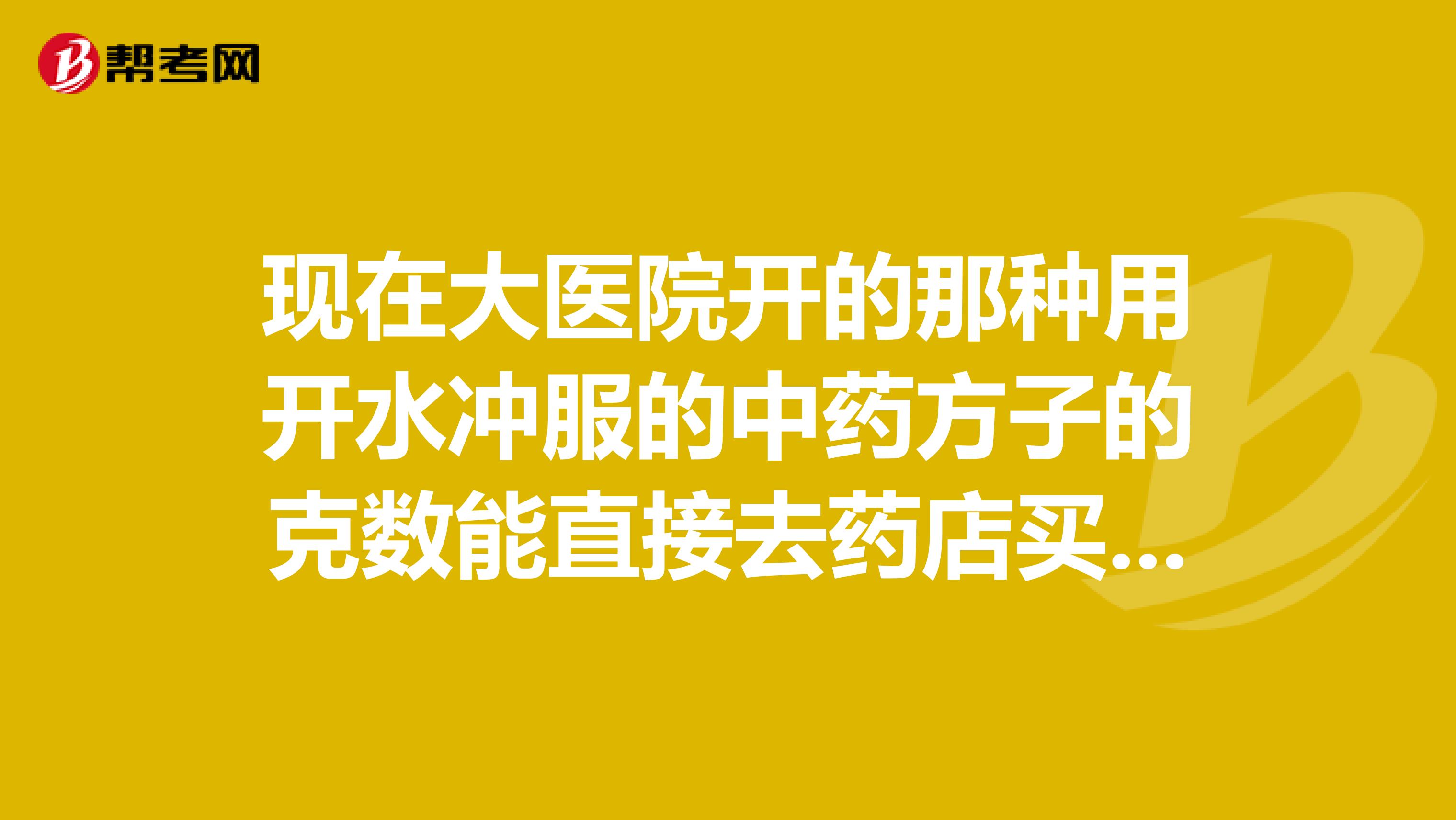 现在大医院开的那种用开水冲服的中药方子的克数能直接去药店买那种用水煎的药吗？