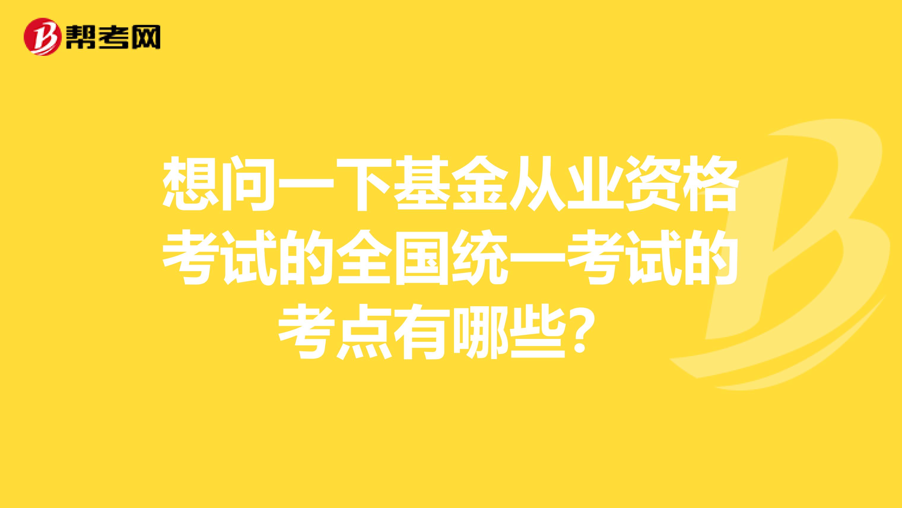 想问一下基金从业资格考试的全国统一考试的考点有哪些?