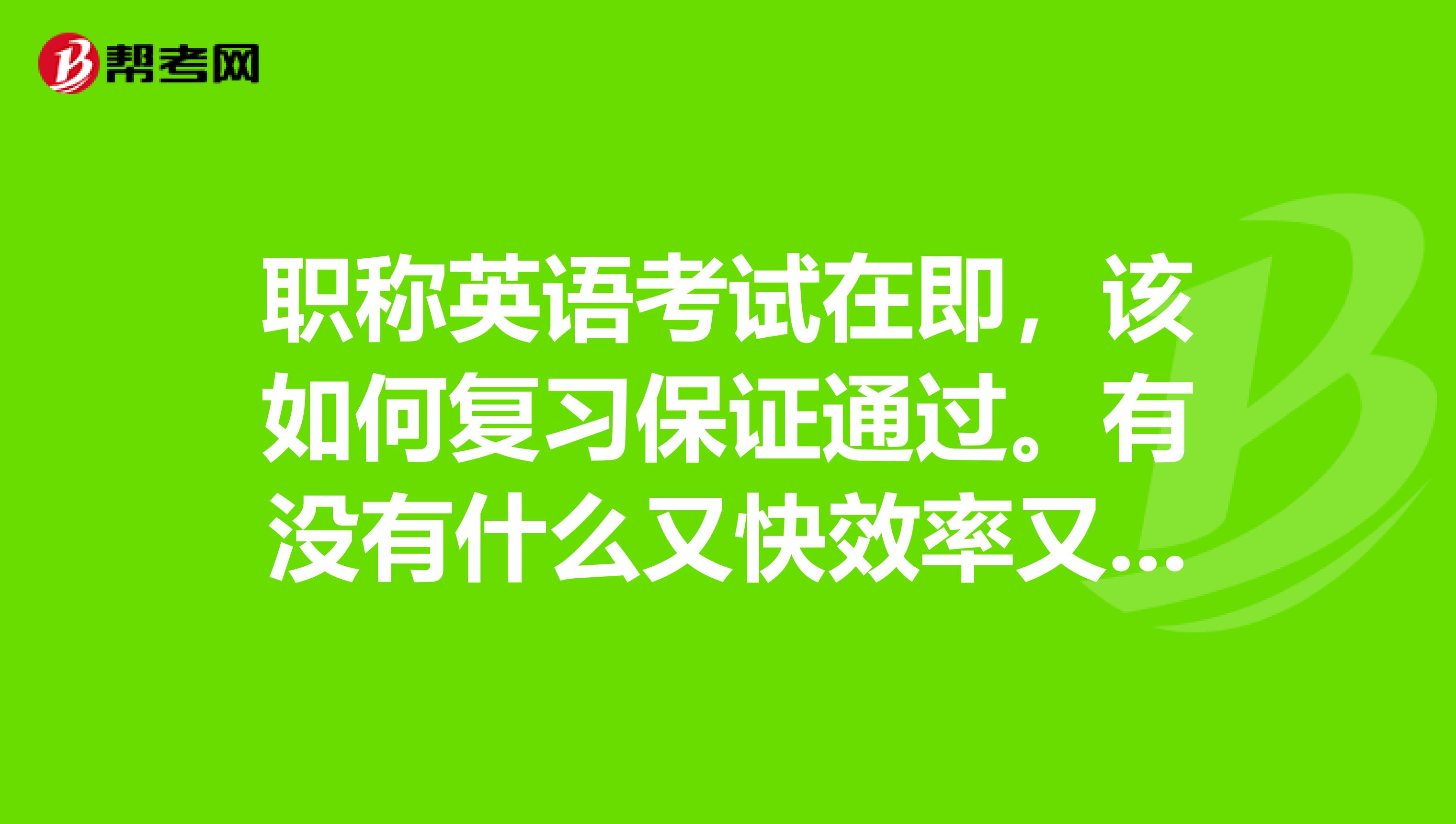 职称英语考试在即，该如何复习保证通过。有没有什么又快效率又高的方法，