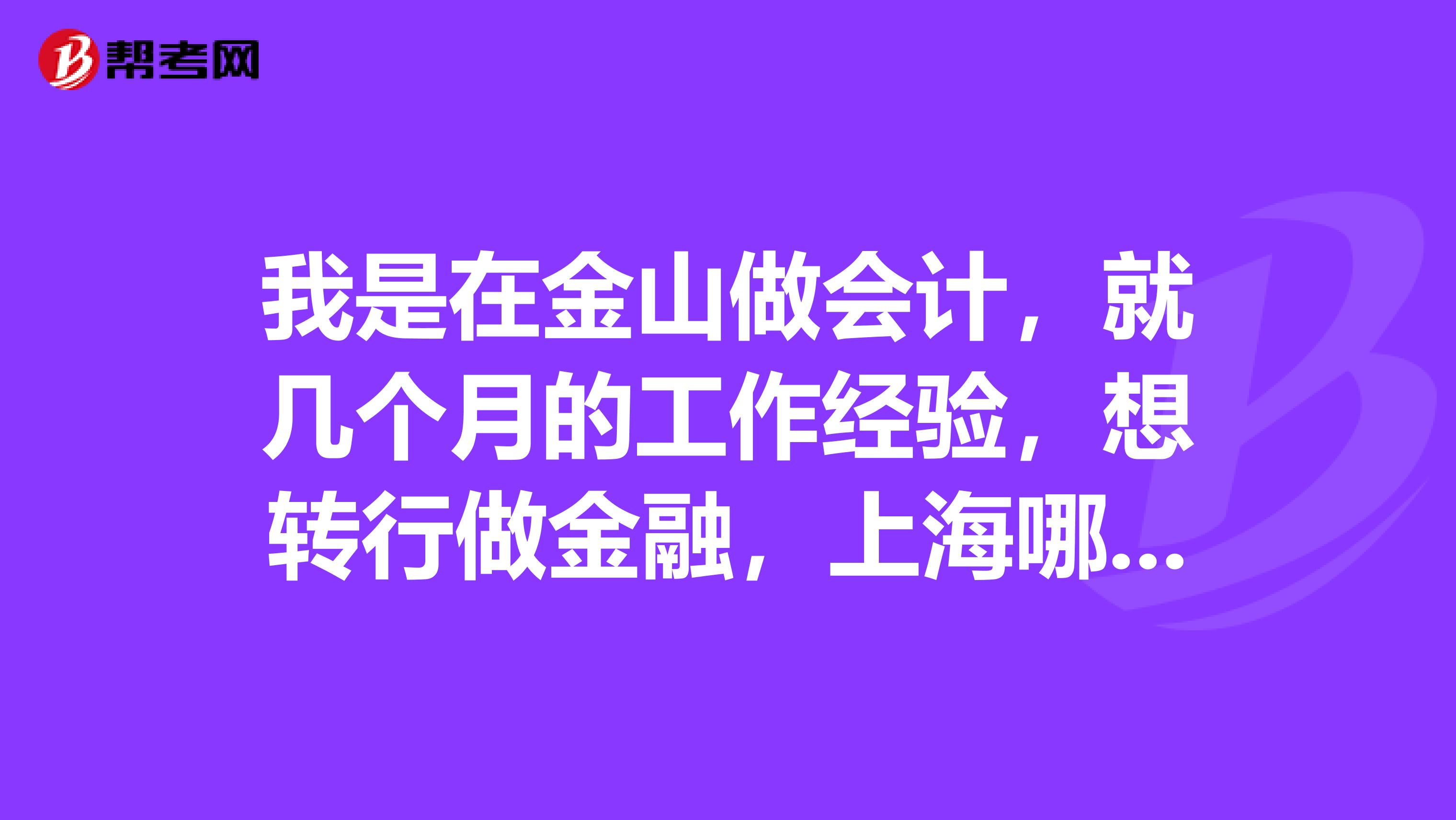 我是在金山做会计,就几个月的工作经验,想转行做金融,上海哪里好找金融工作