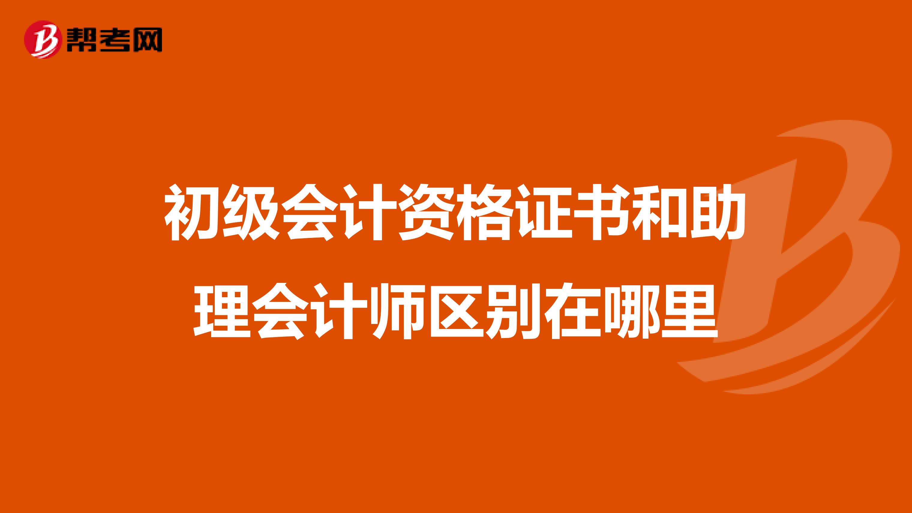 初级会计资格证书和助理会计师区别在哪里