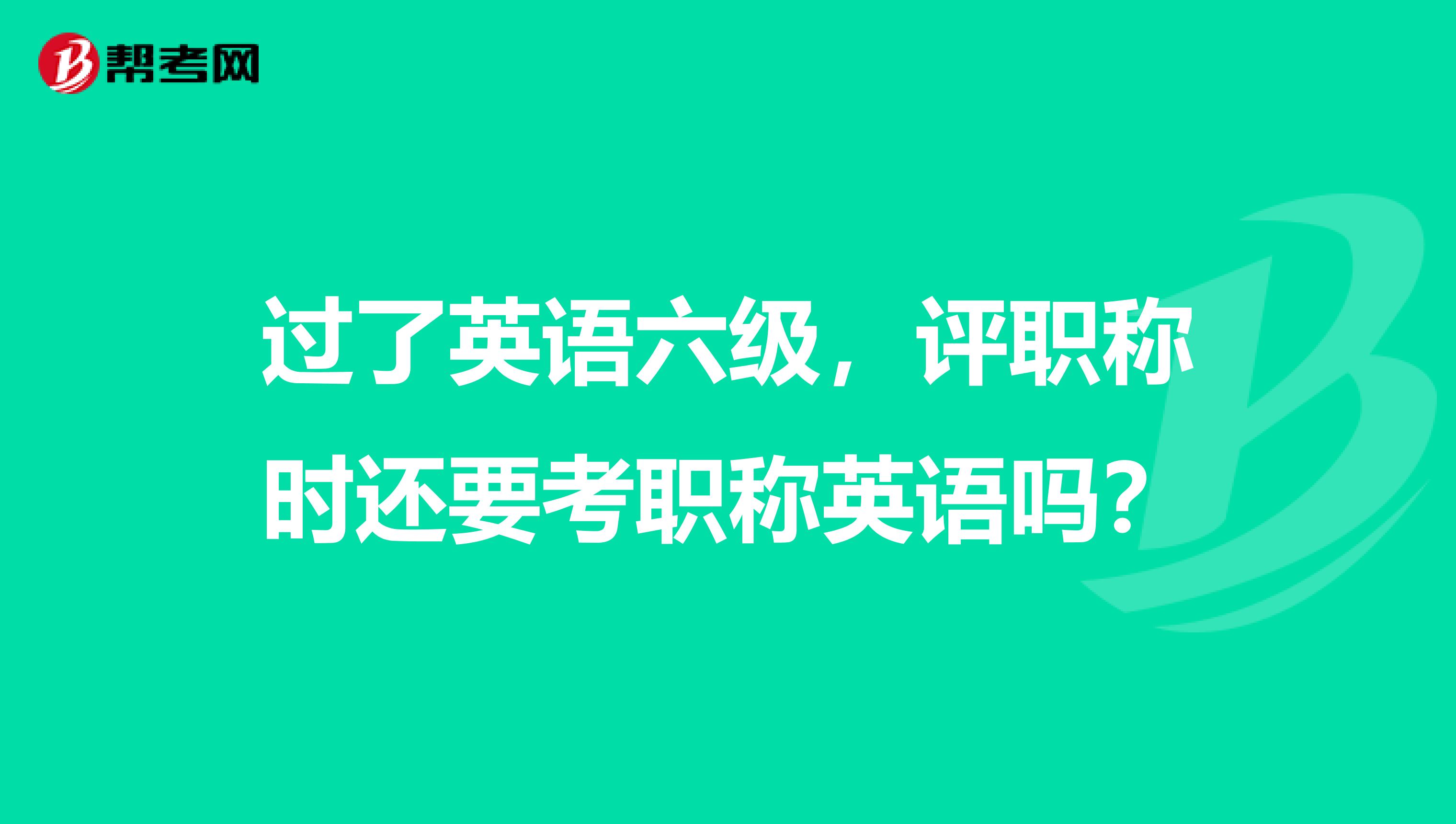 过了英语六级,评职称时还要考职称英语吗?