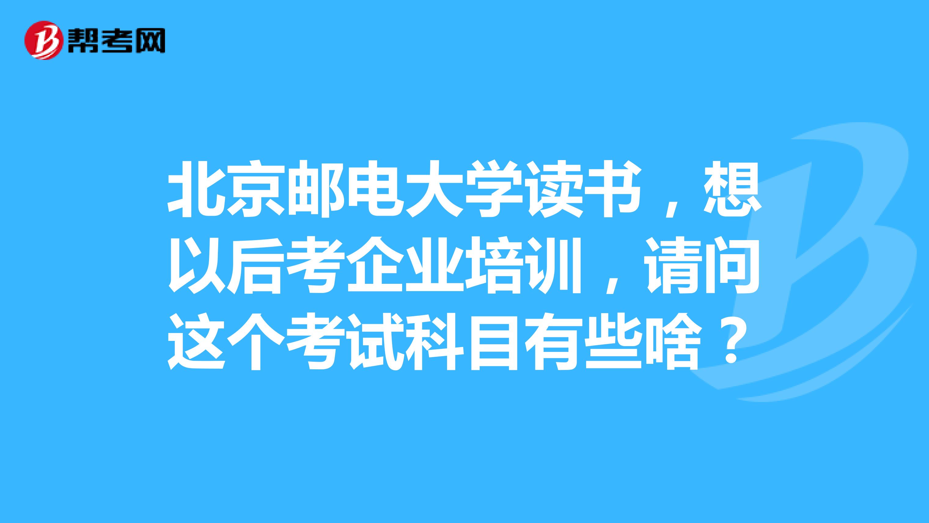 北京邮电大学读书,想以后考企业培训,请问这个考试科目有些啥?