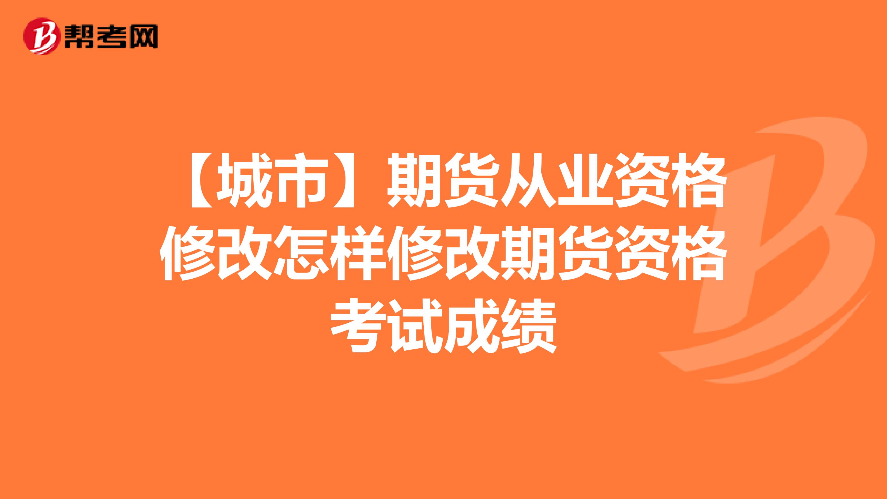 【城市】期货从业资格修改怎样修改期货资格考试成绩