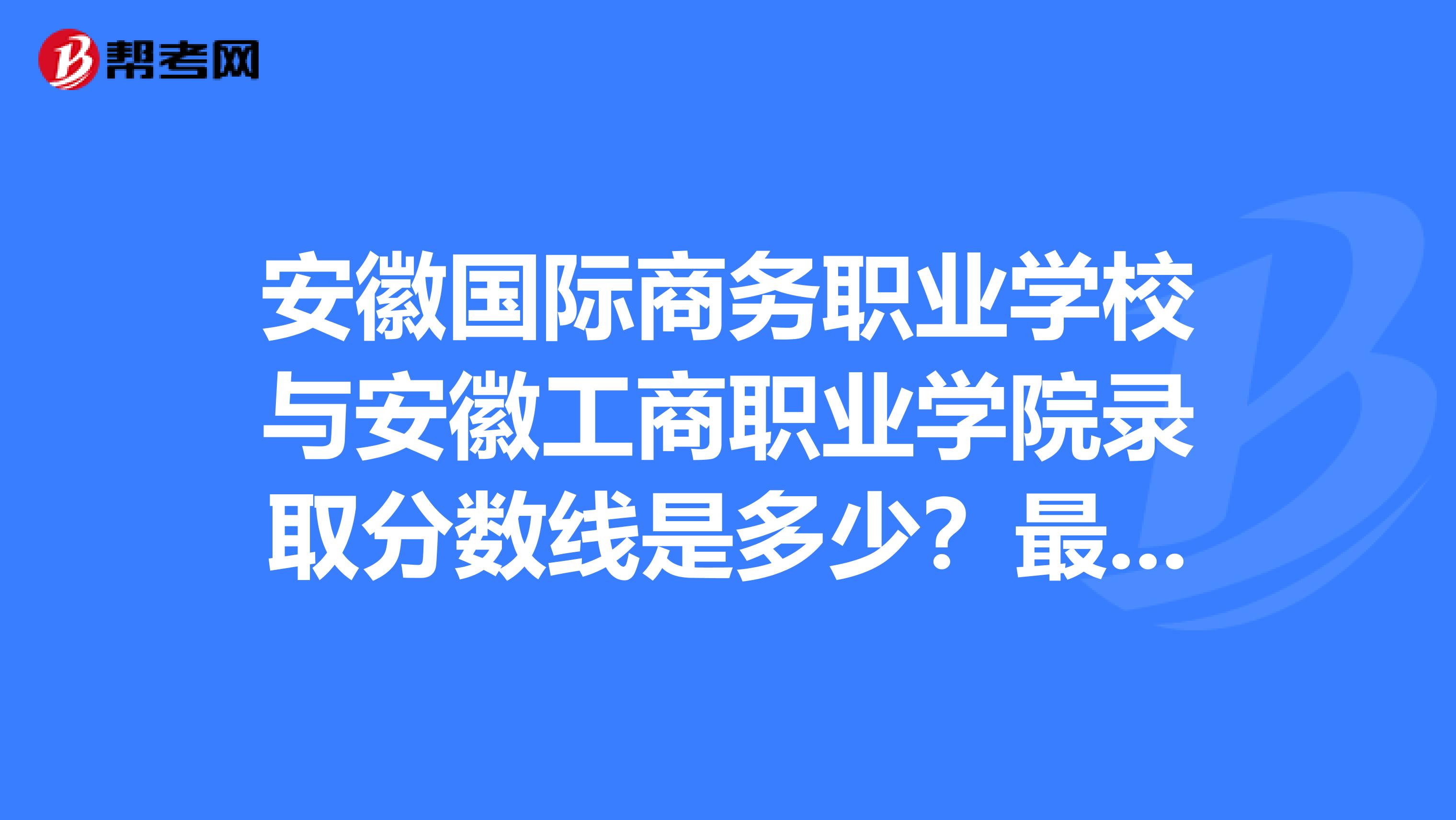安徽国际商务职业学校与安徽工商职业学院录取分数线是多少？最好是文科的会计方面。