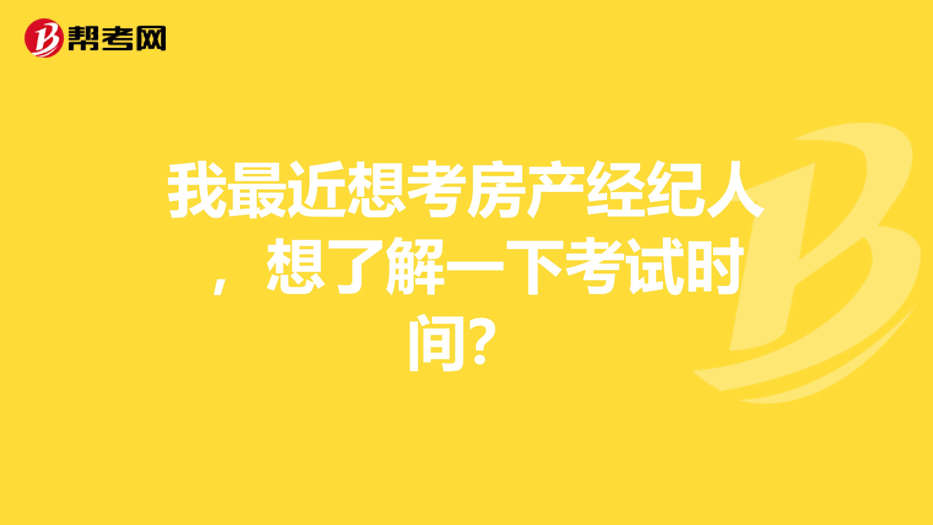 我最近想考房产经纪人 ，想了解一下考试时间？