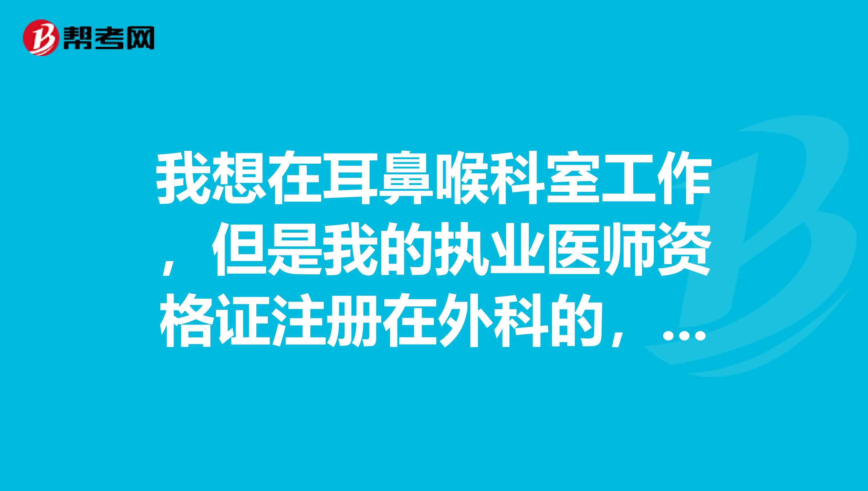 我想在耳鼻喉科室工作,但是我的执业医师资格证注册在外科的,可以转过去吗?