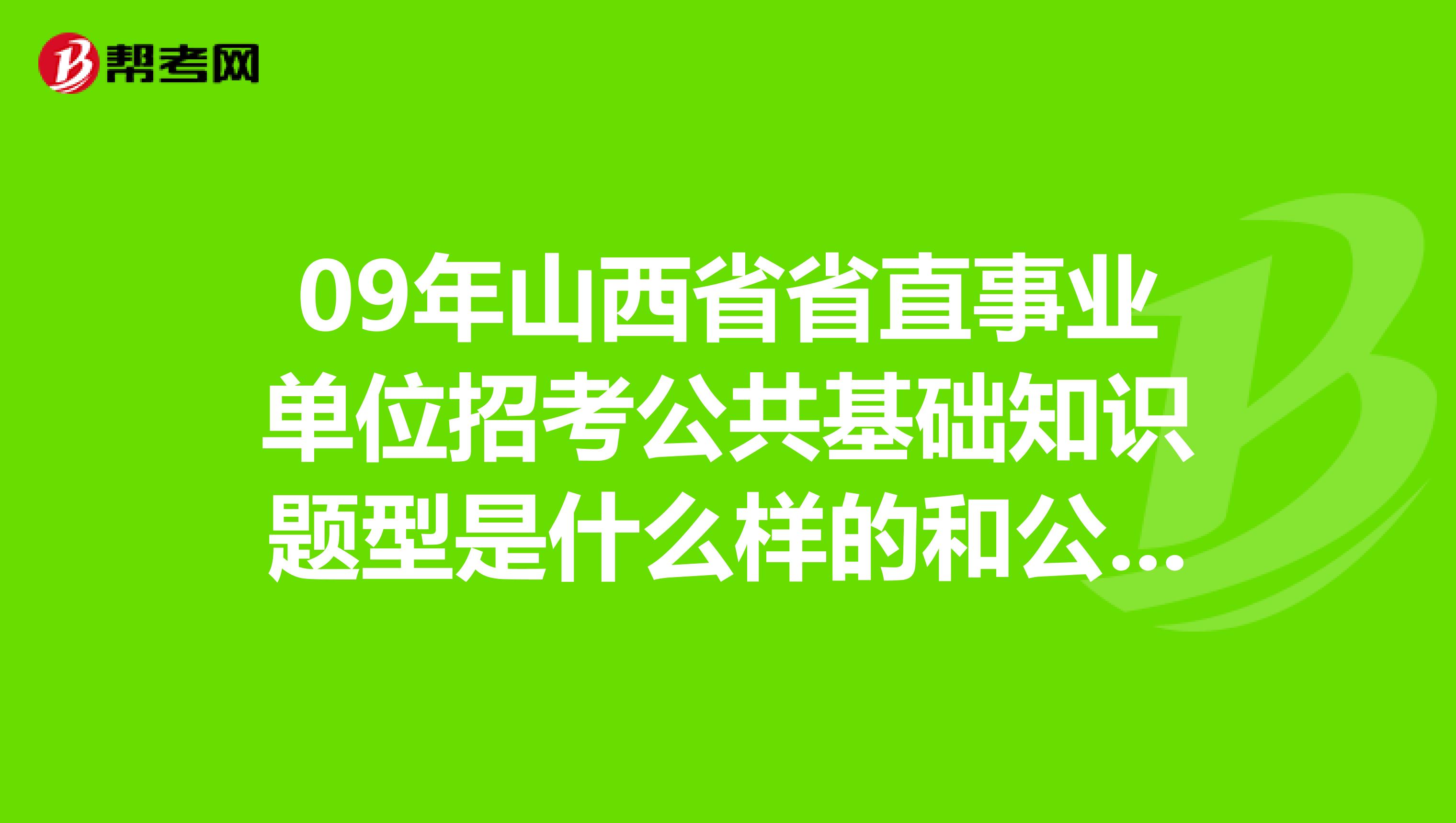 09年山西省省直事業(yè)單位招考公共基礎(chǔ)知識題型是什么樣的和公務員的一樣嗎考申論很行測嗎