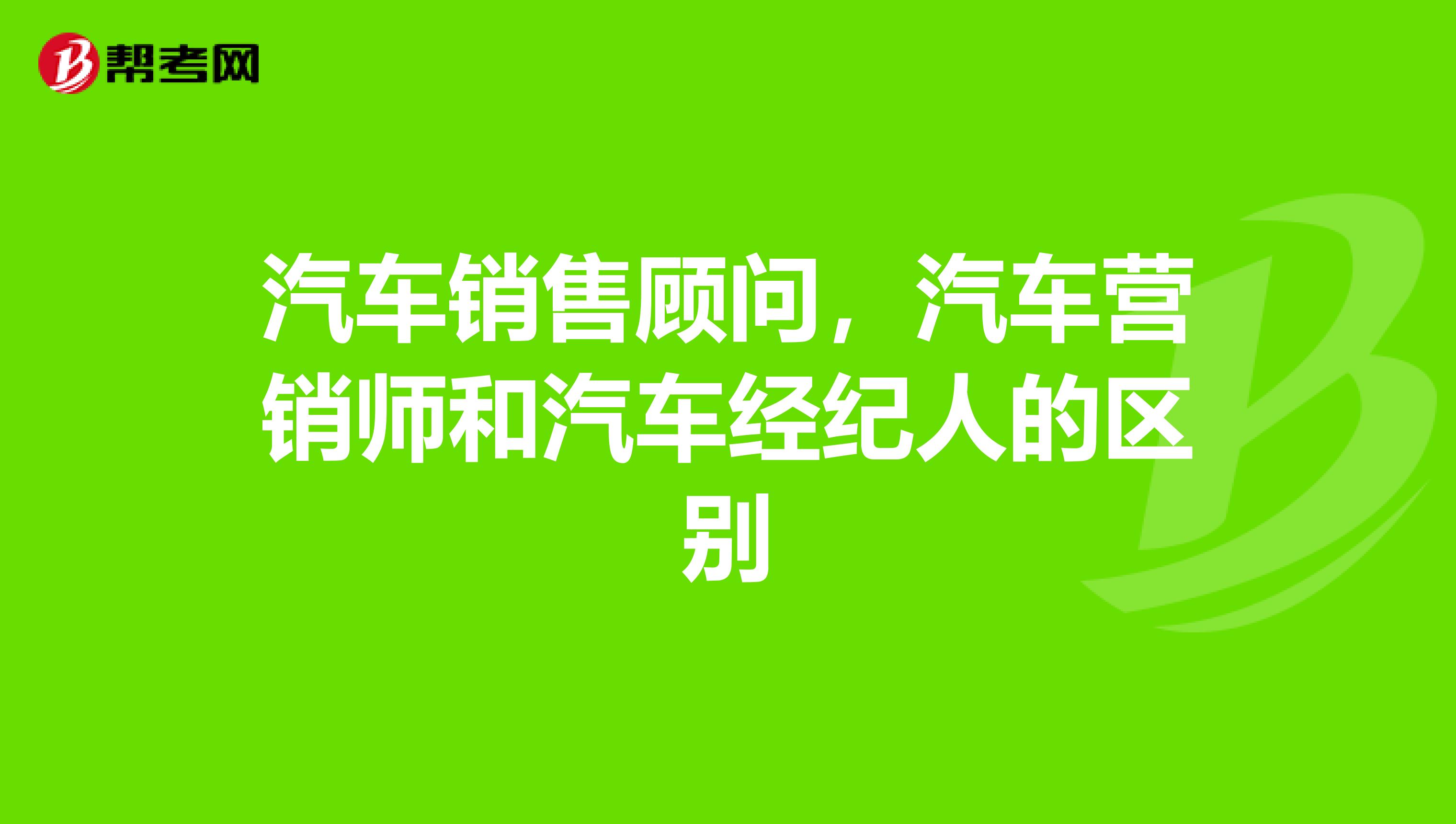 汽车销售顾问，汽车营销师和汽车经纪人的区别