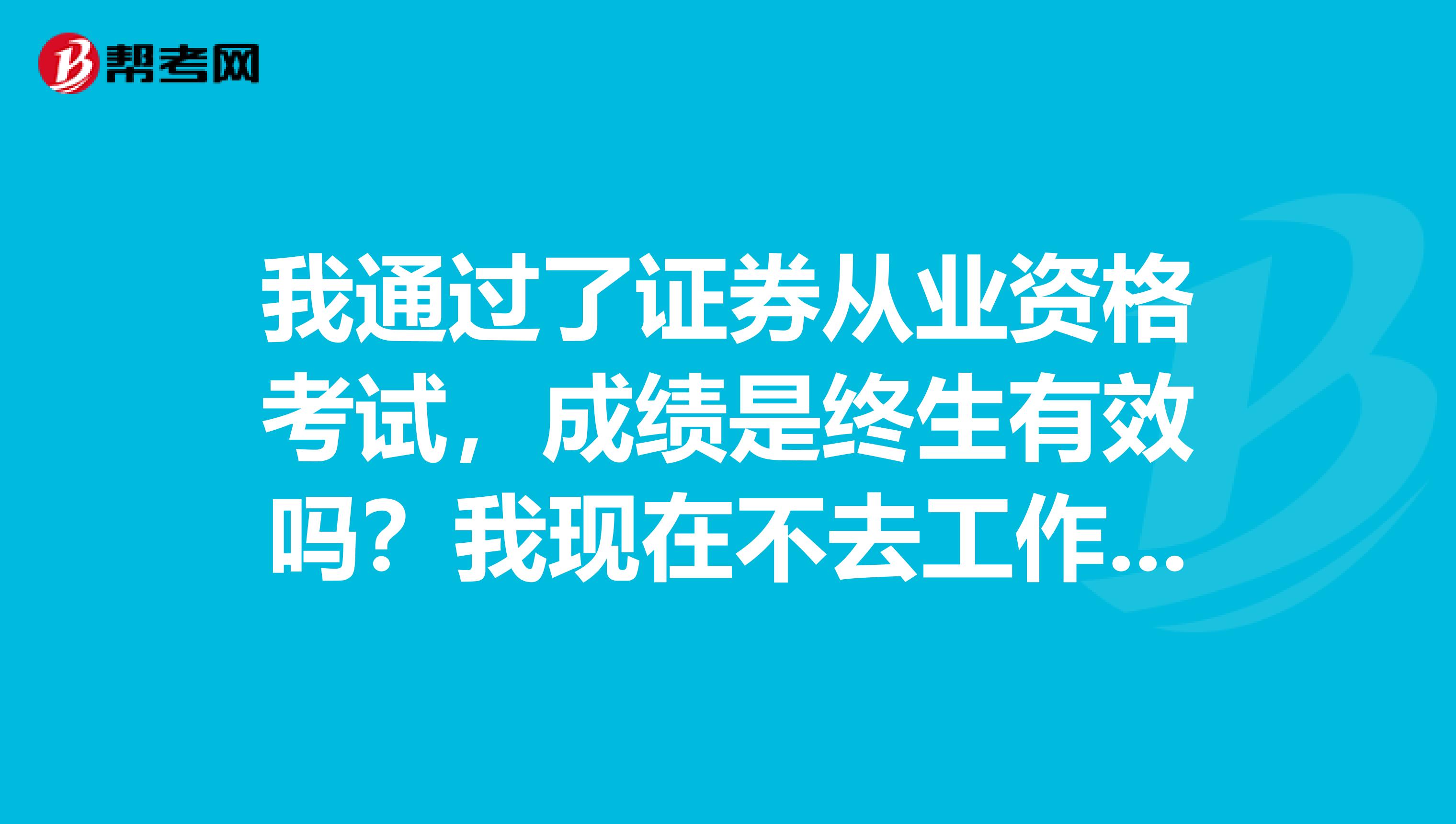 我通过了证券从业资格考试，成绩是终生有效吗？我现在不去工作，不申