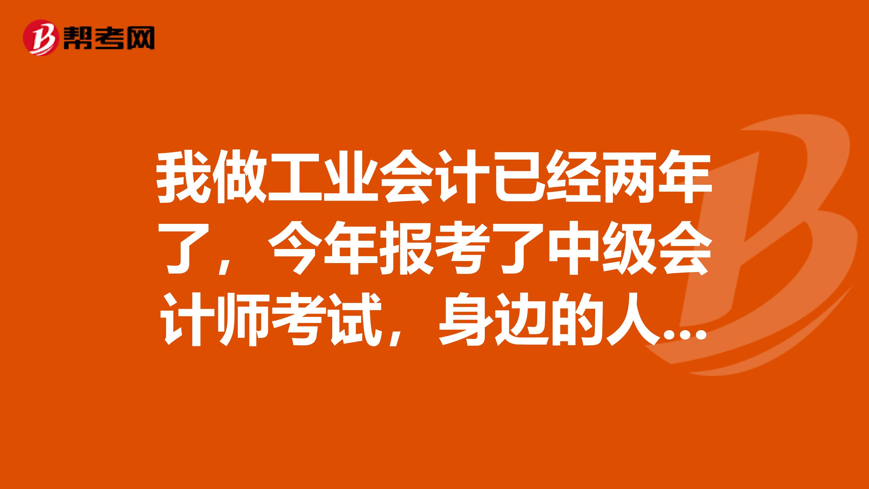 我做工业会计已经两年了，今年报考了中级会计师考试，身边的人都说挺难的，我心里也没有底，
