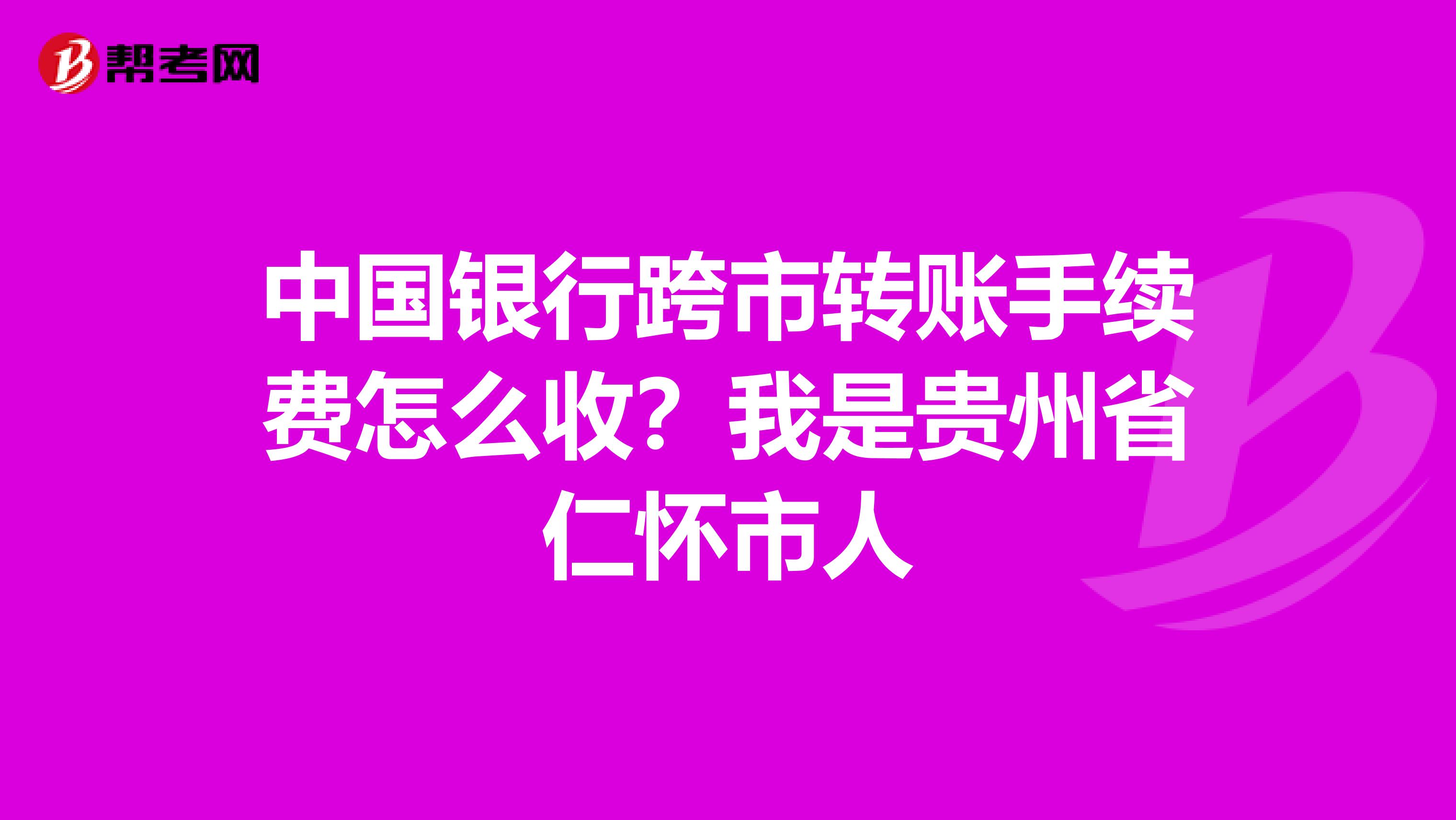 中国银行跨市转账手续费怎么收？我是贵州省仁怀市人