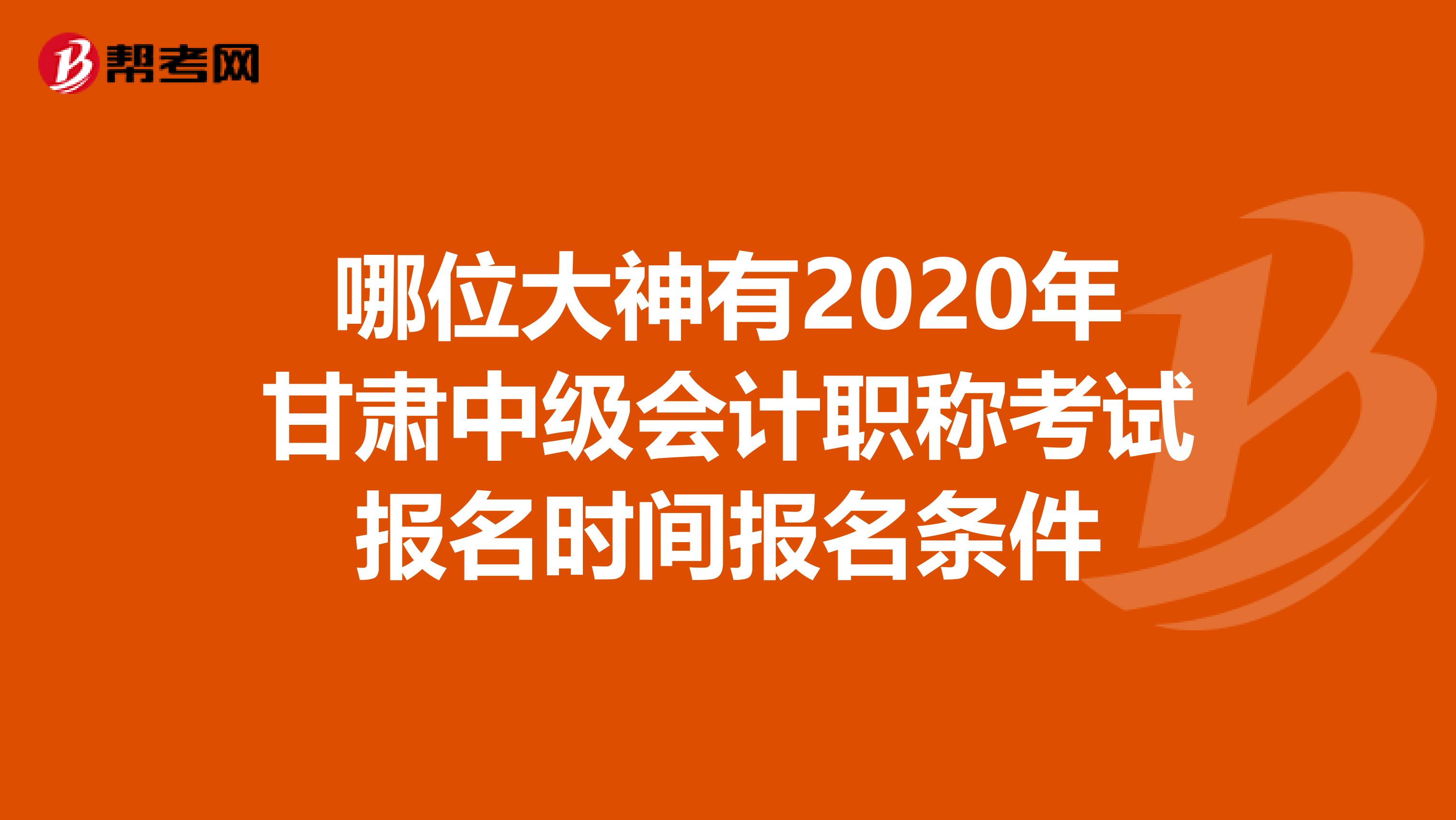 哪位大神有2020年甘肃中级会计职称考试报名时间报名条件