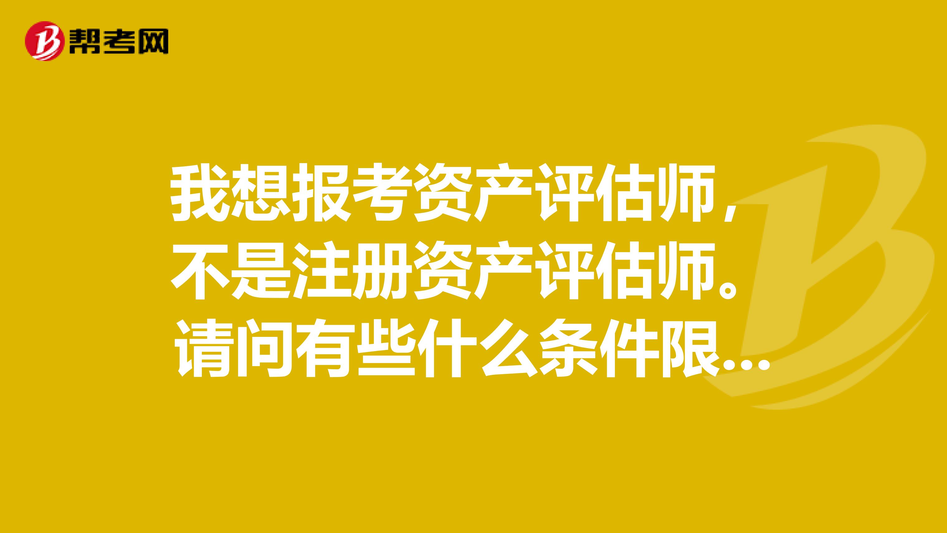 我想报考资产评估师，不是注册资产评估师。请问有些什么条件限制？该怎样去准备？
