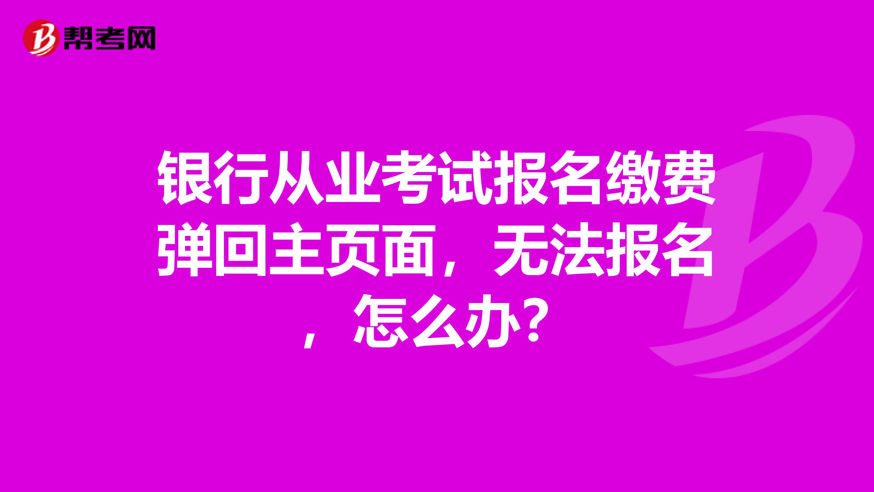 银行从业考试报名缴费弹回主页面，无法报名，怎么办？