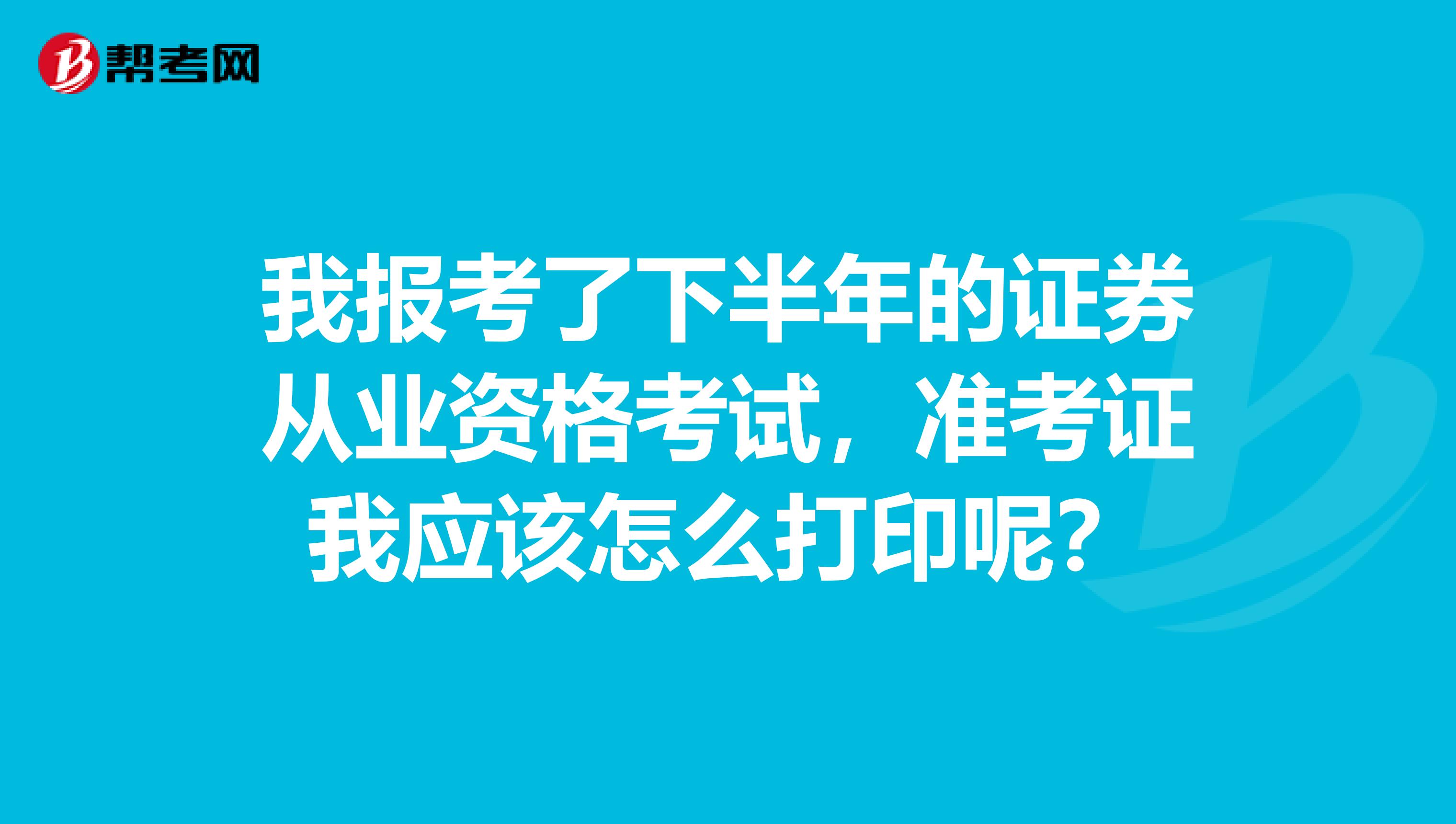 我报考了下半年的证券从业资格考试,准考证我应该怎么打印呢?