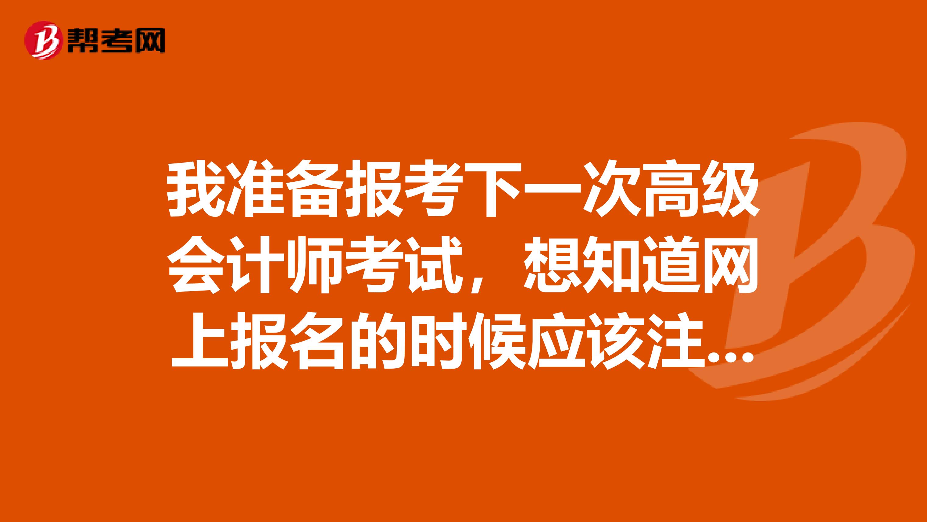 我準備報考下一次高級會計師考試，想知道網上報名的時候應該注意些什么呢？