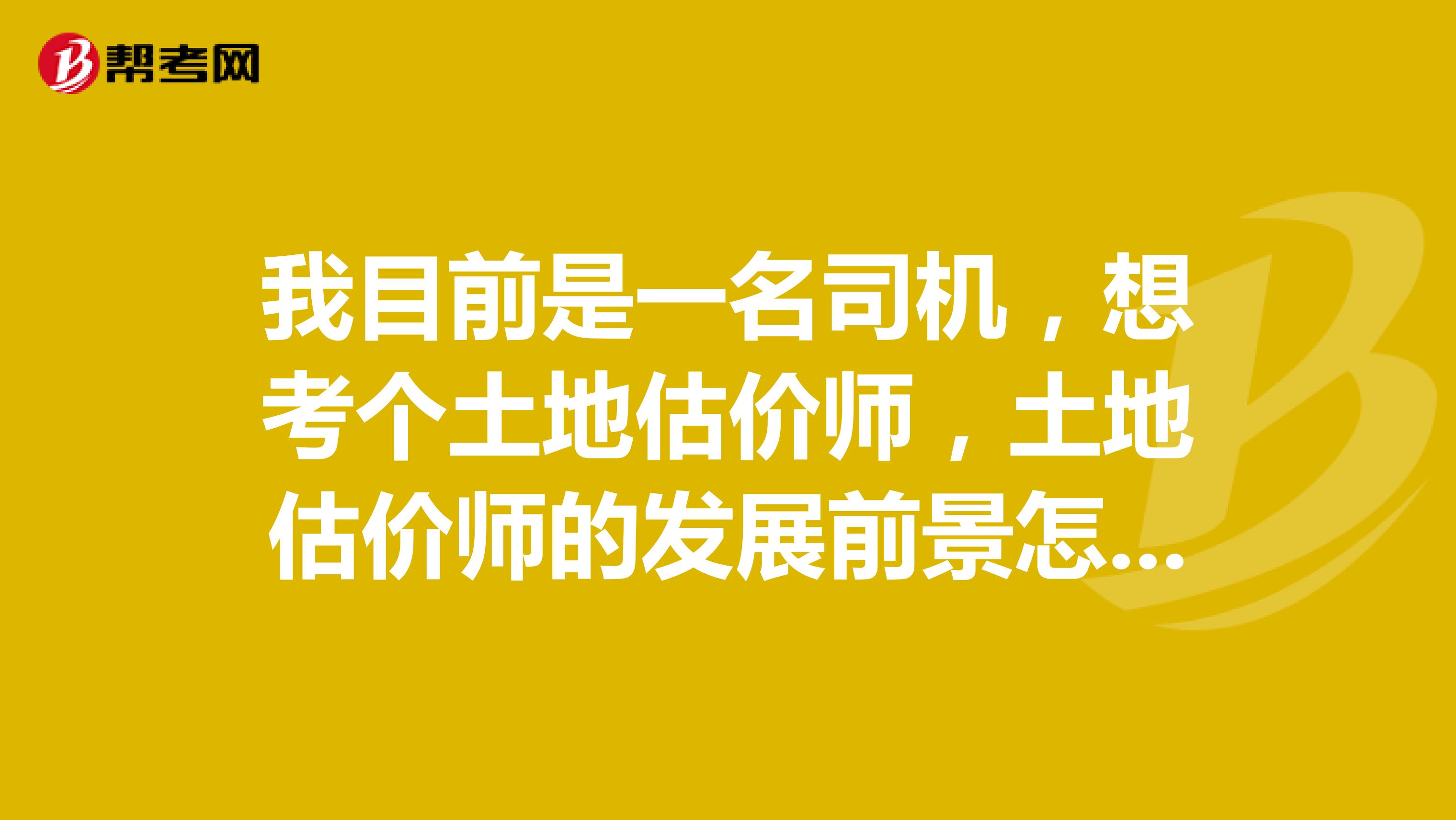 我目前是一名司机,想考个土地估价师,土地估价师的发展前景怎么样呢