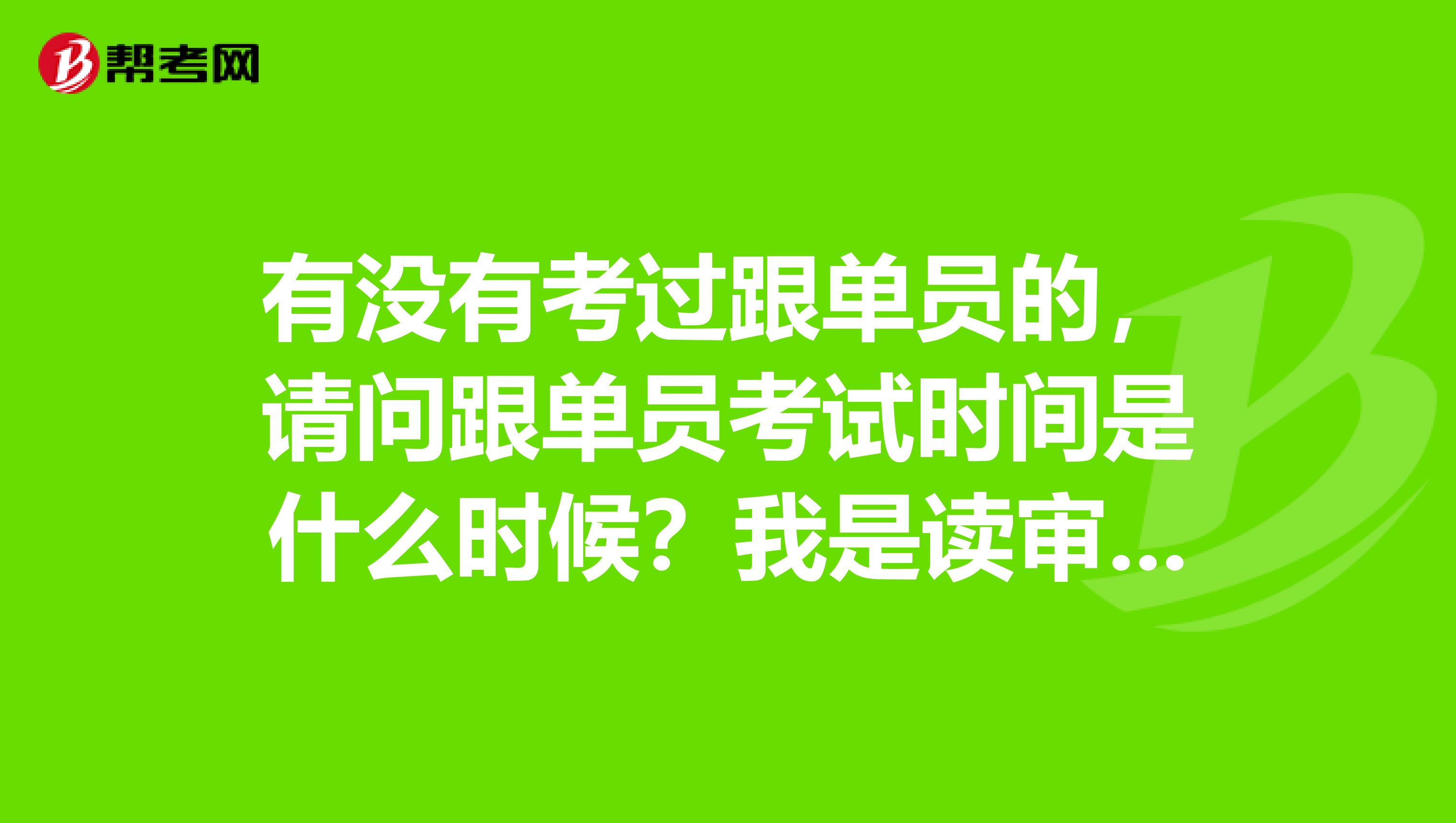 有没有考过跟单员的，请问跟单员考试时间是什么时候？我是读审计学专业的，不是很了解。