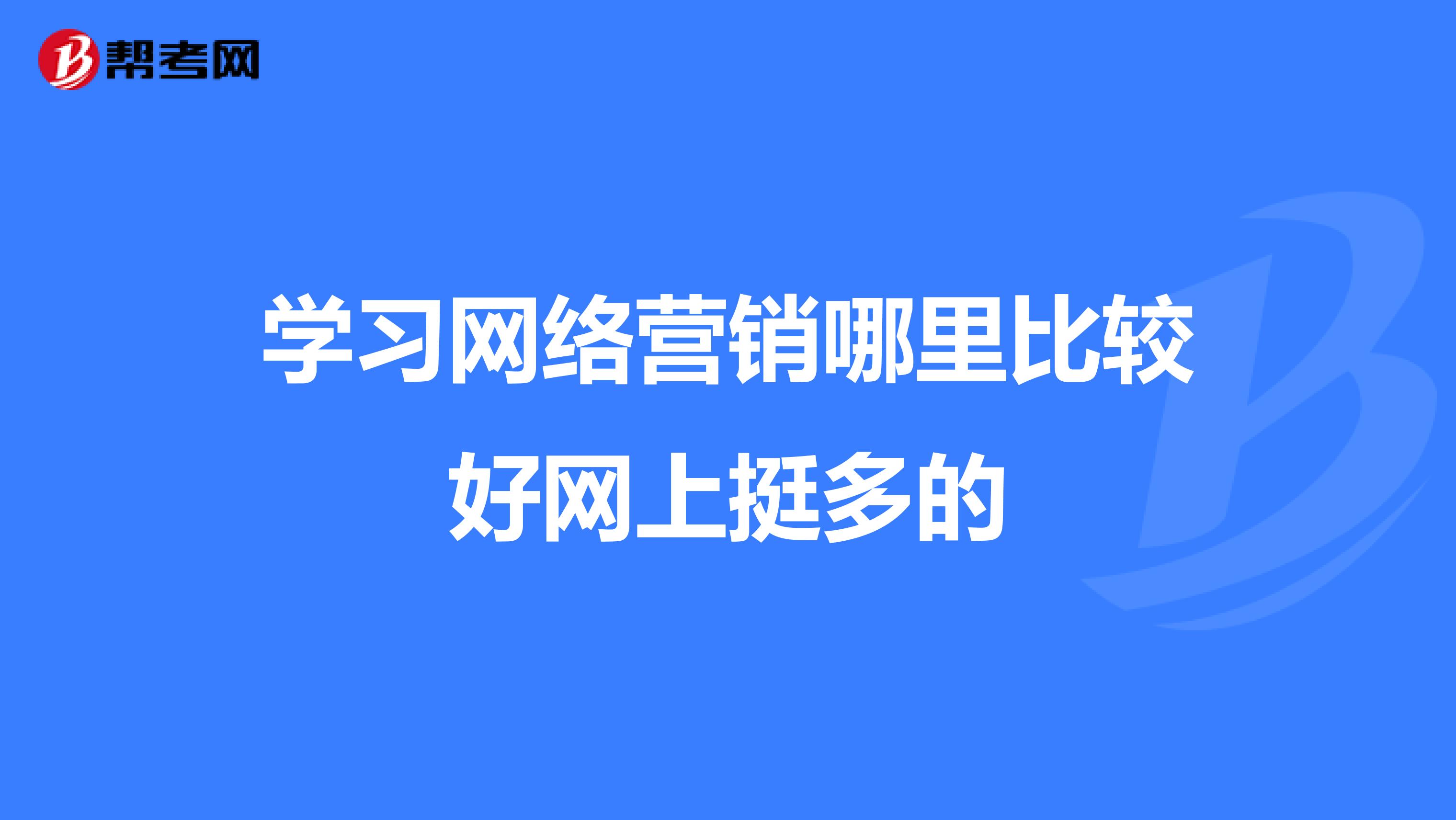 学习网络营销哪里比较好网上挺多的