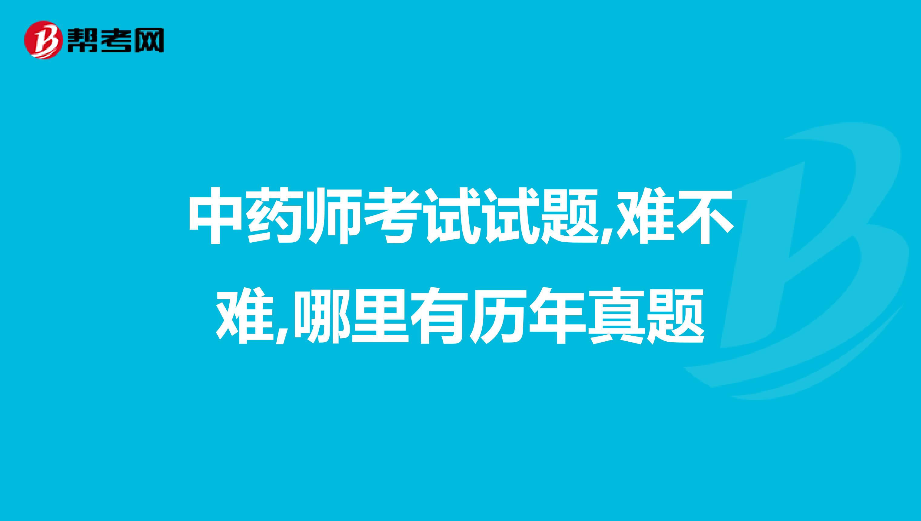 中药师考试试题,难不难,哪里有历年真题