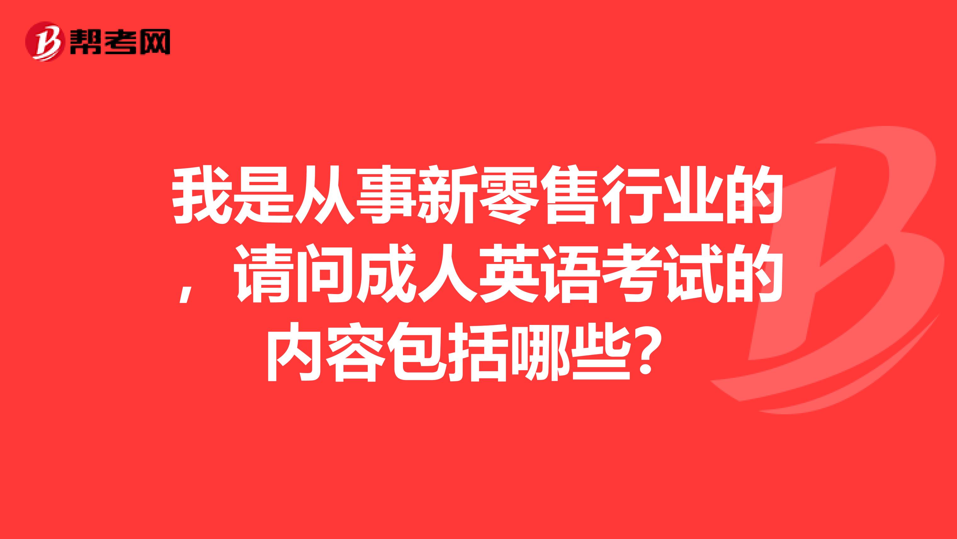 我是从事新零售行业的，请问成人英语考试的内容包括哪些？